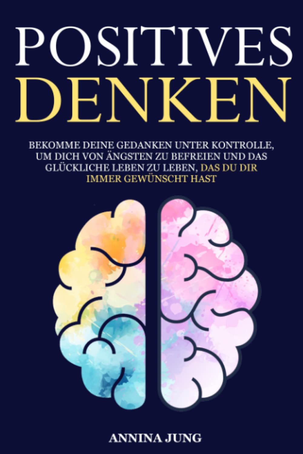 Positives Denken: Bekomme deine Gedanken unter Kontrolle, um dich von Ängsten zu befreien und das glückliche Leben zu leben, das du dir immer gewünscht hast Psychology