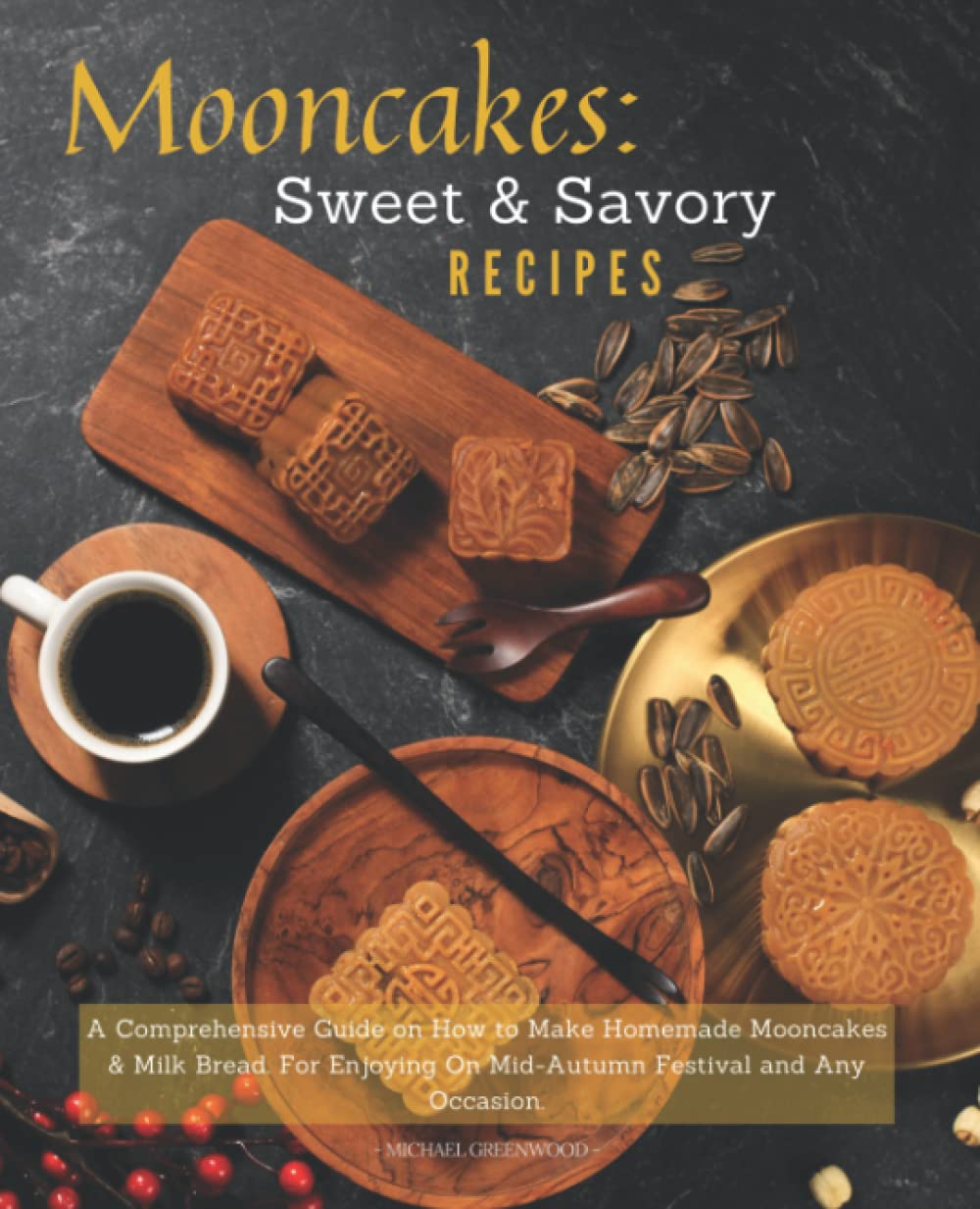 Mooncakes: Sweet & Savory Recipes: A Comprehensive Guide on How to Make Homemade Mooncakes & Milk Bread. For Enjoying On Mid-Autumn Festival and Any Occasion. Cooking & Enjoying