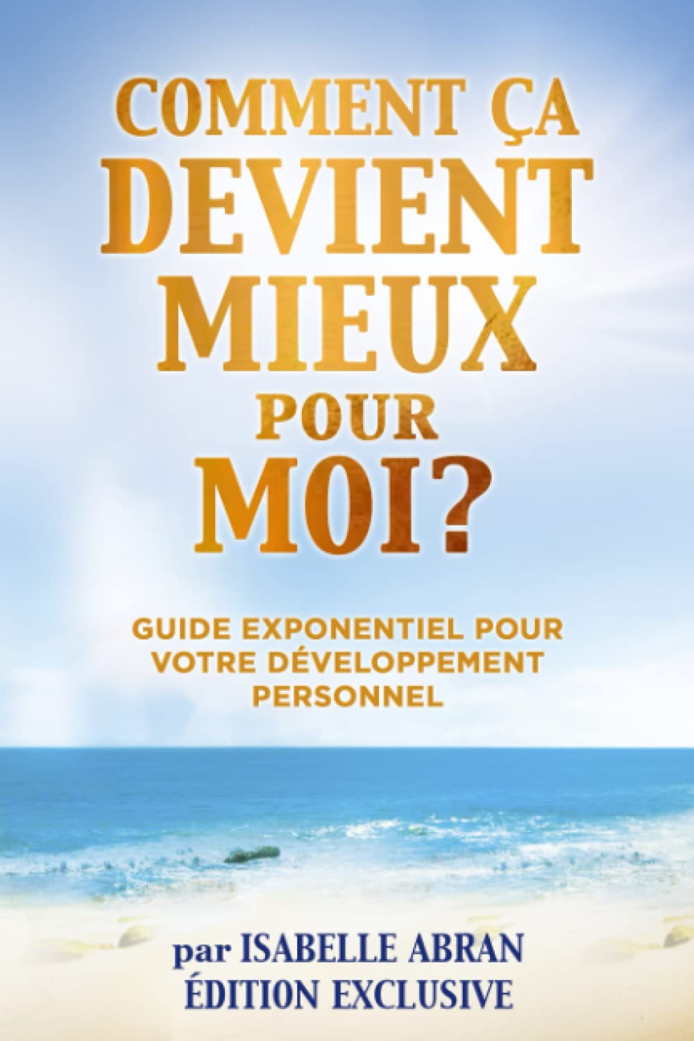 COMMENT ÇA DEVIENT MIEUX pour MOI? Édition Exclusive: Guide Exponentiel pour votre DÉVELOPPEMENT PERSONNEL! book