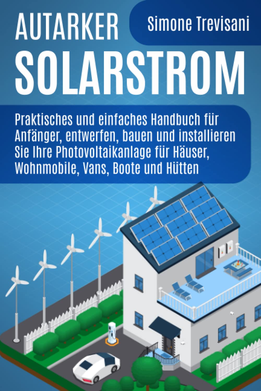 Autarker Solarstrom: Praktisches und einfaches Handbuch für Anfänger, entwerfen, bauen und installieren Sie Ihre Photovoltaikanlage für Häuser, Wohnmobile, Vans, Boote und Hütten book