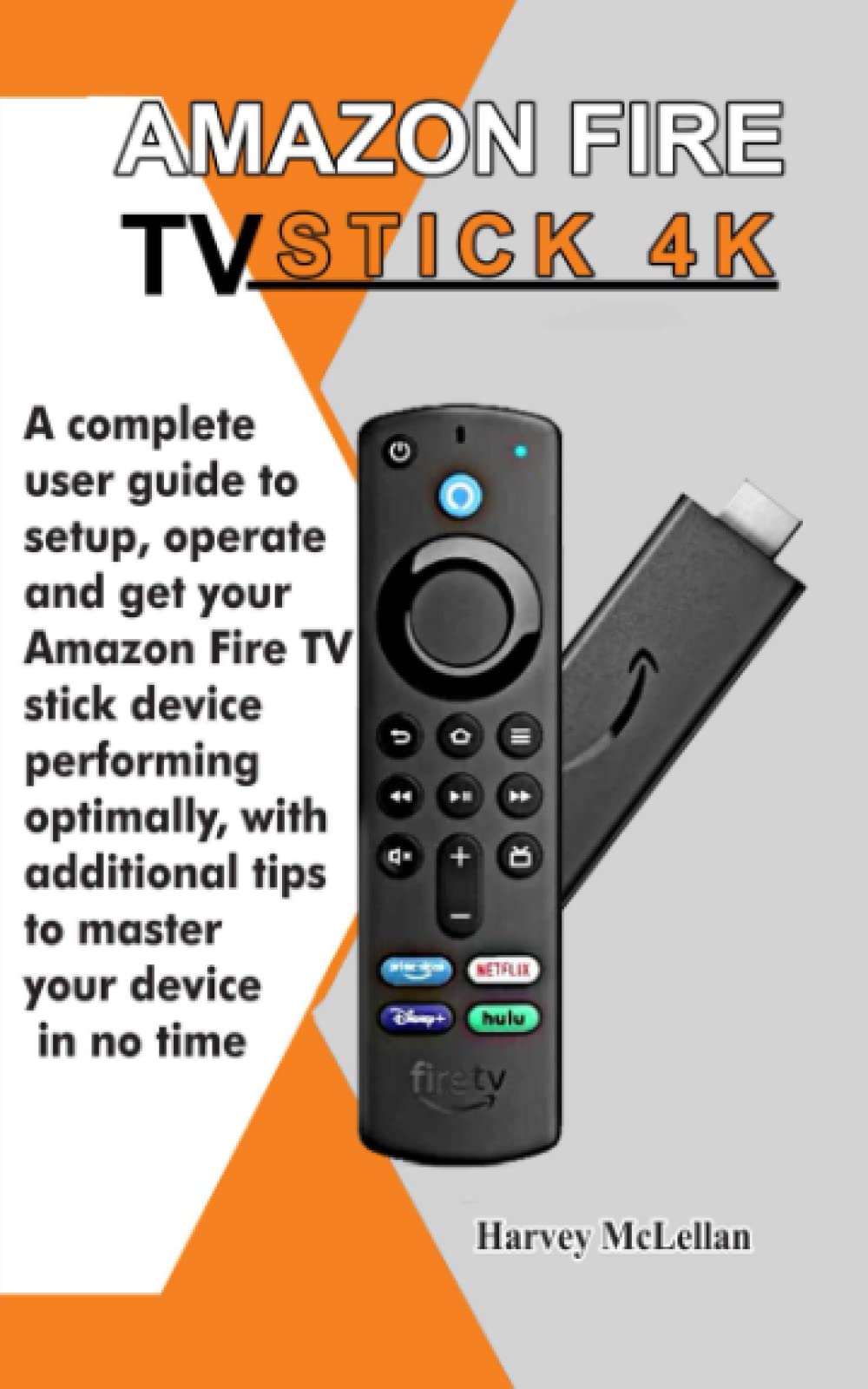 Amazon Fire TV Stick 4K: A Complete User Guide to Setup, Operate and Get Your Amazon Fire TV Stick Device Performing Optimally, With Additional Tips to Master Your Device in No Time Computer Science