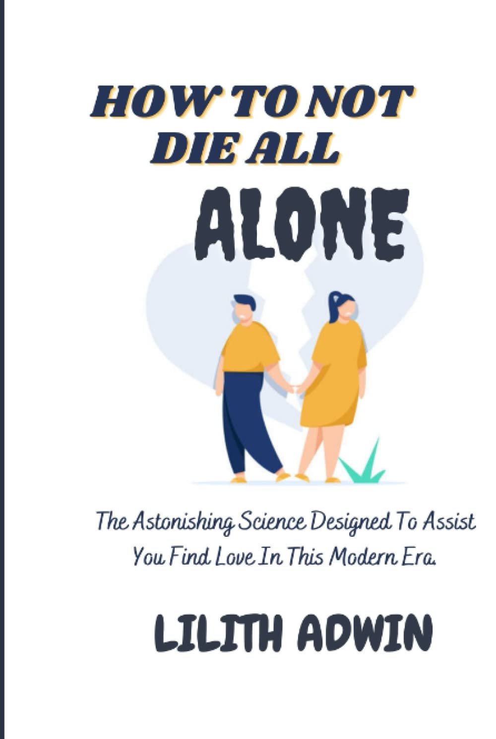 HOW TO NOT DIE ALL ALONE: The Astonishing Science Designed To Assist You Find Love In This Modern Era. Partnership & Love