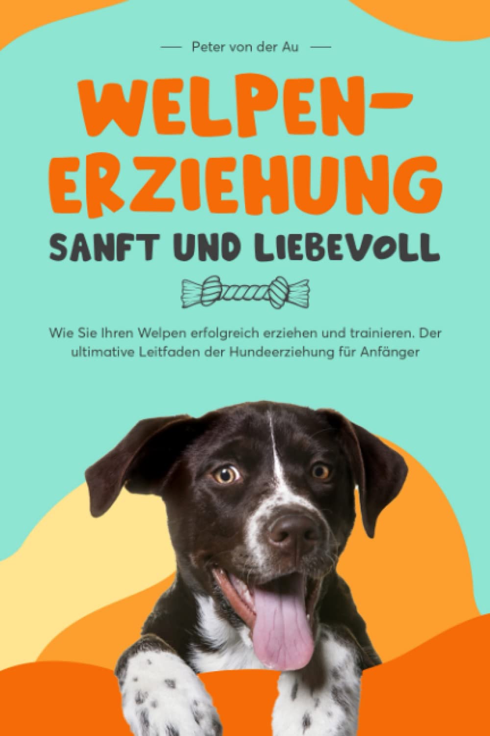 Welpenerziehung - sanft und liebevoll: Wie Sie Ihren Welpen erfolgreich erziehen und trainieren. Der ultimative Leitfaden der Hundeerziehung für Anfänger Pets