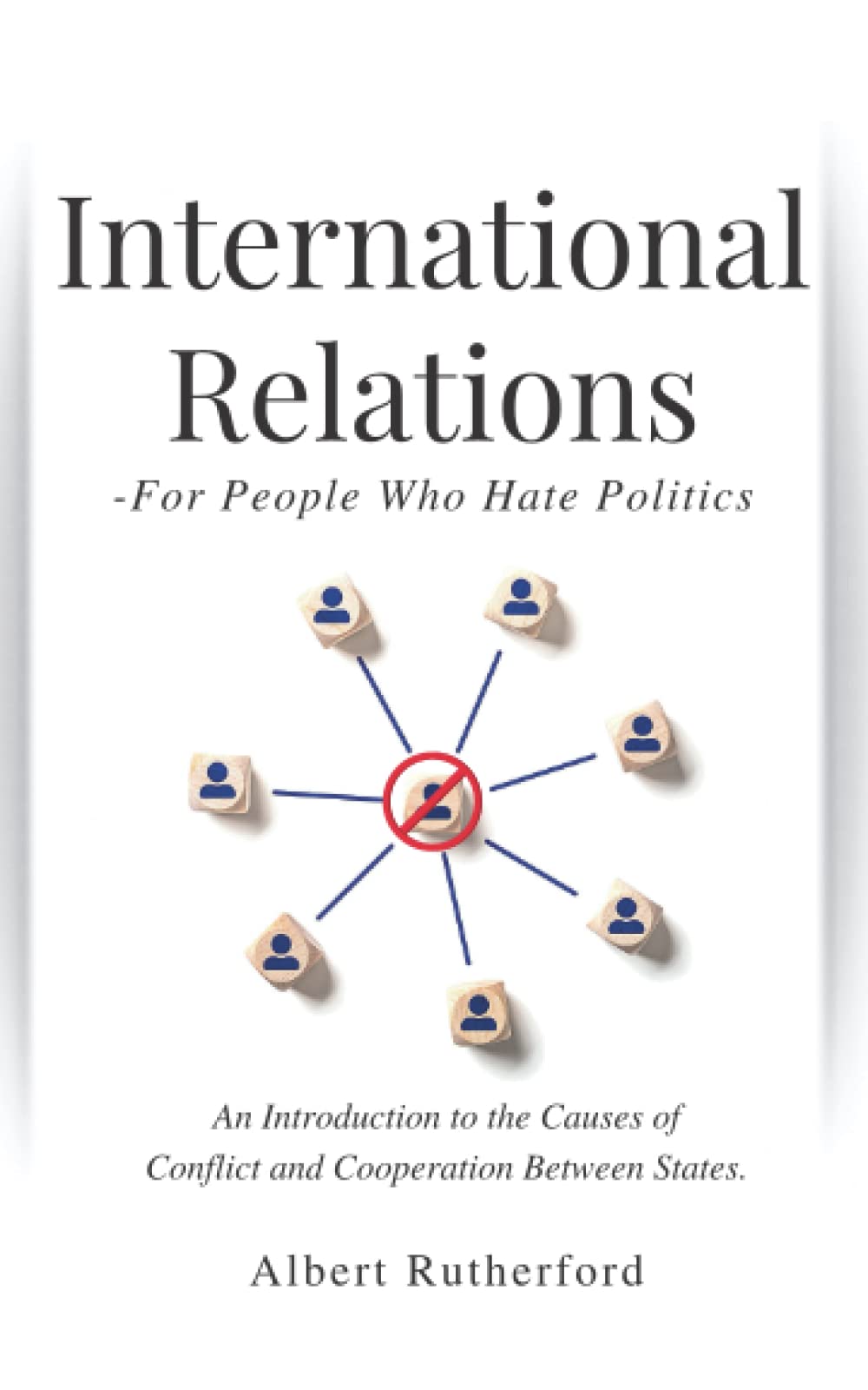International Relations - For People Who Hate Politics: An Introduction to the Causes of Conflict and Cooperation Between States. Social Sciences