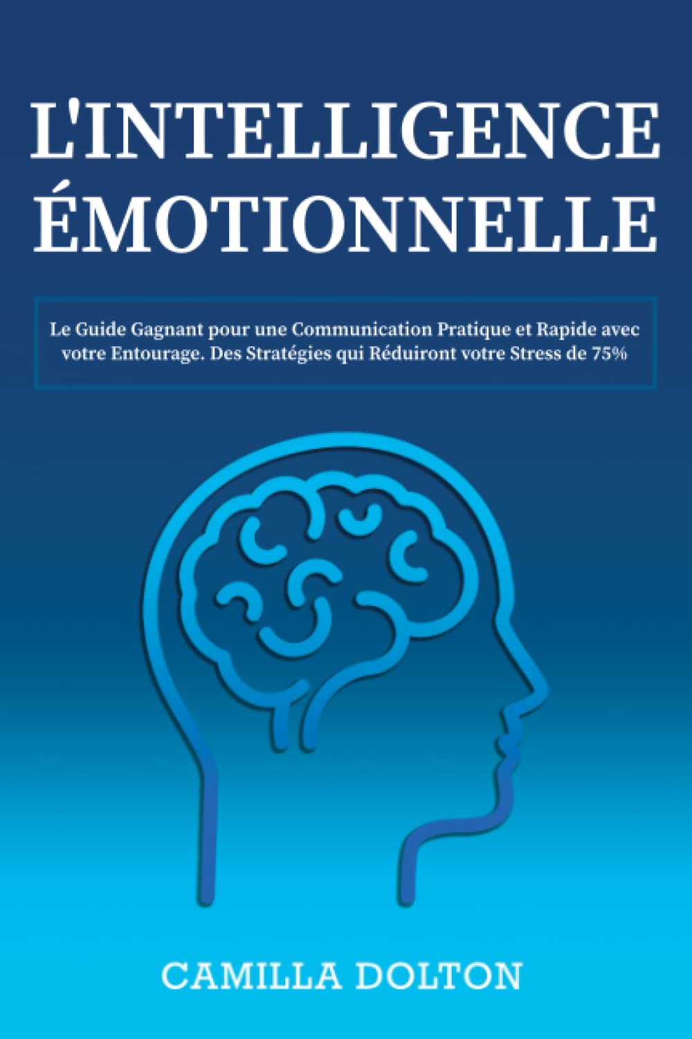L’INTELLIGENCE ÉMOTIONNELLE: Le Guide Gagnant pour une Communication Pratique et Rapide avec votre Entourage. Des Stratégies qui Réduiront votre Stress de 75% book