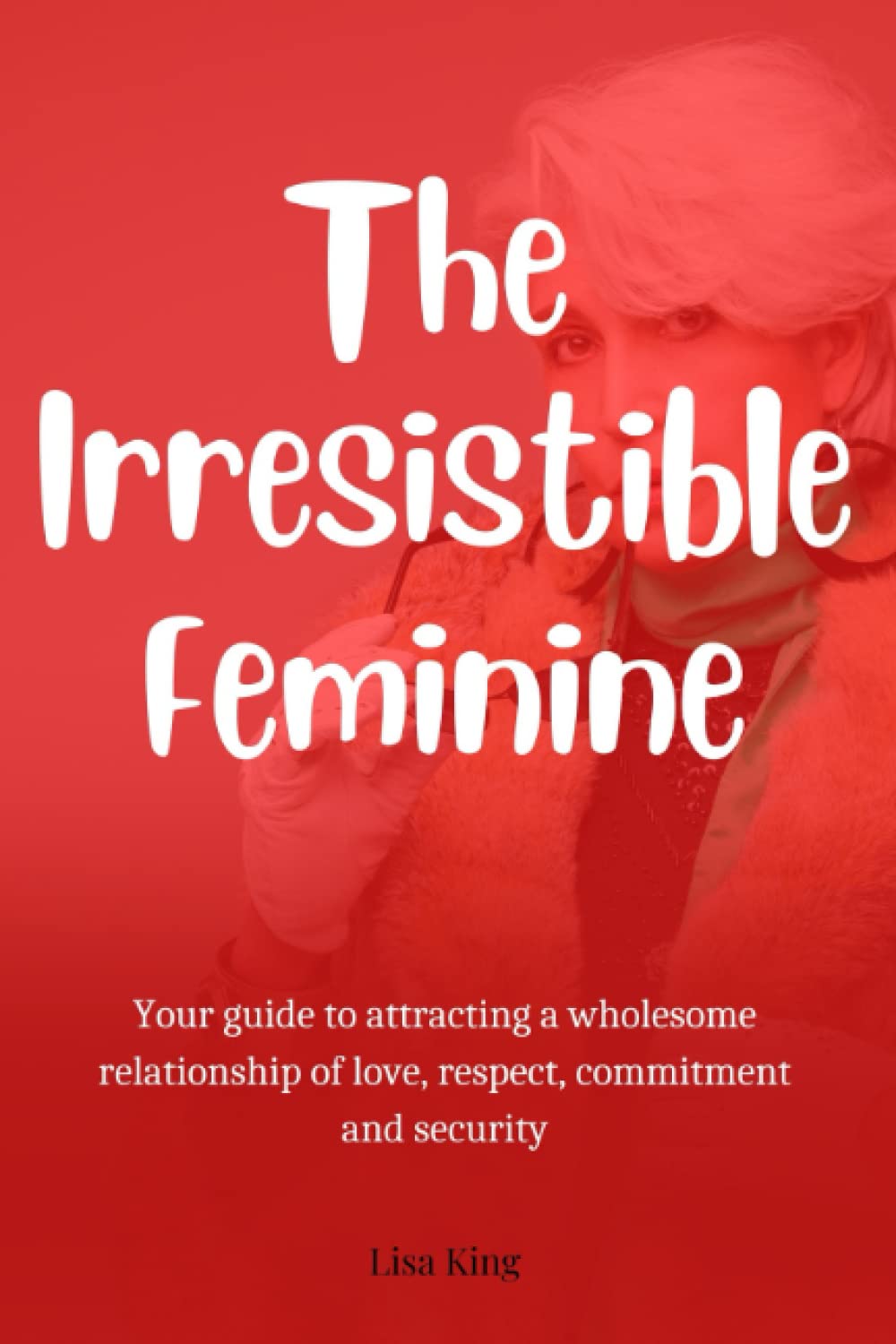 The Irresistible Feminine: Your guide to attracting a wholesome relationship of love, respect, commitment and security Partnership & Love