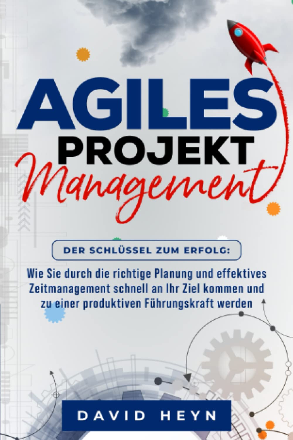 AGILES PROJEKTMANAGEMENT - Der Schlüssel zum Erfolg: Wie Sie durch die richtige Planung und effektives Zeitmanagement schnell an Ihr Ziel kommen und zu einer produktiven Führungskraft werden Business, Finance & Career
