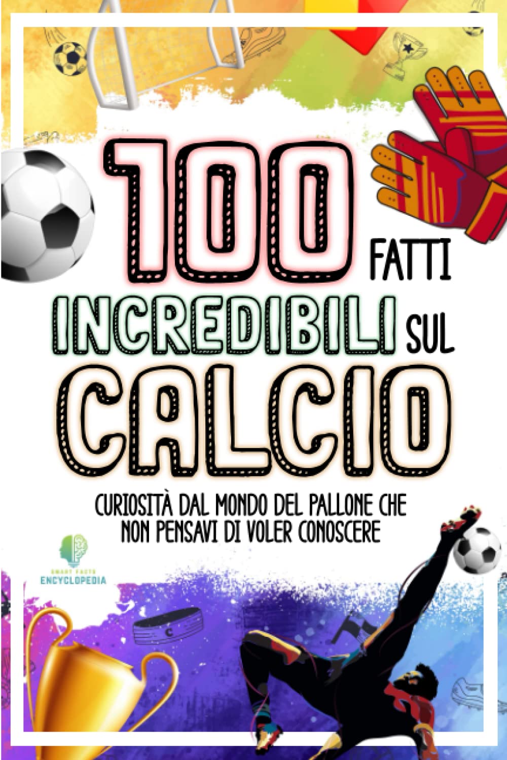 100 FATTI INCREDIBILI SUL CALCIO: Curiosità dal Mondo del Pallone che Non Pensavi di Voler Conoscere (FATTI INCREDIBILI & CURIOSITÀ) Leisure & Fun