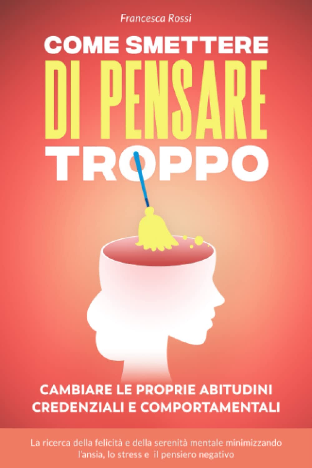 COME SMETTERE DI PENSARE TROPPO: Cambiare le proprie Abitudini Credenziali e Comportamentali: La ricerca della Felicità e della Serenità Mentale, ... l’Ansia, lo Stress e il Pensiero Negativo book