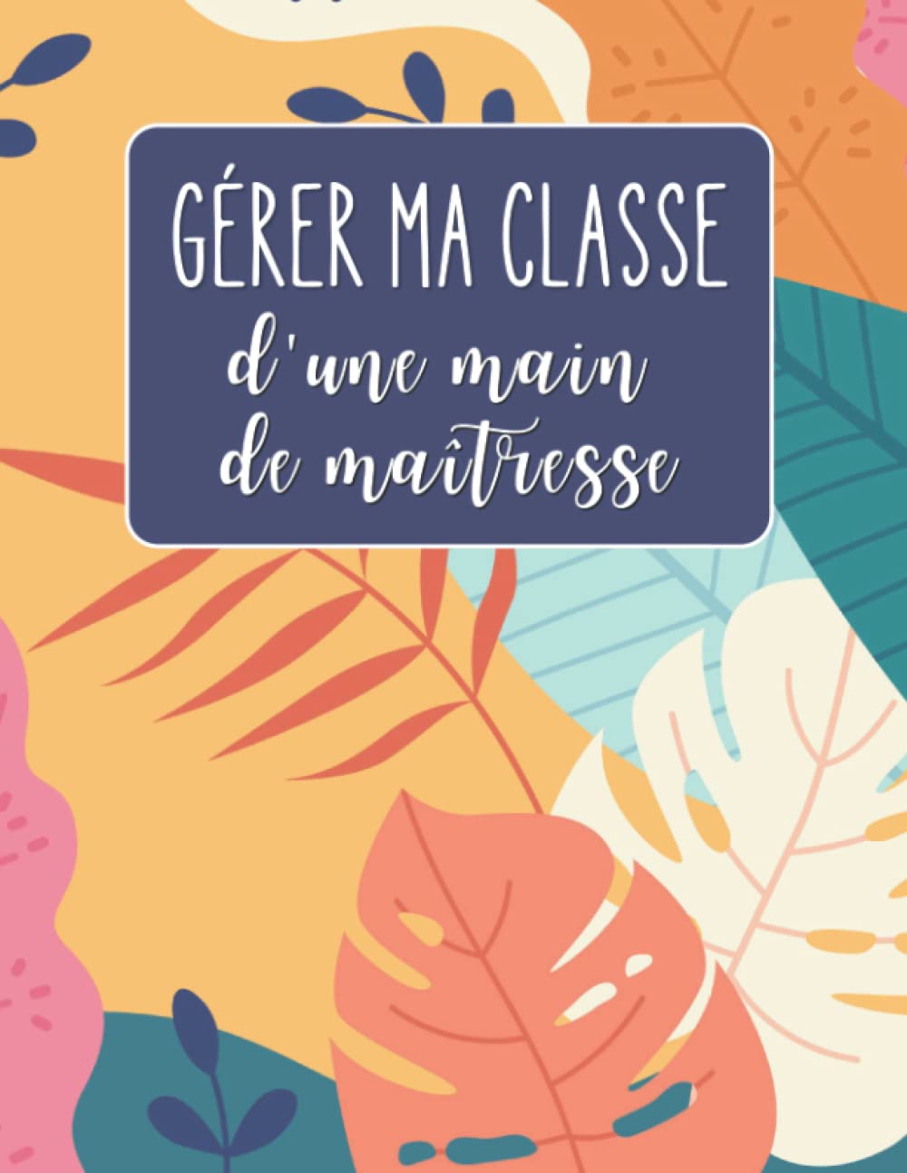 Gérer ma classe d'une main de maîtresse: Gestion de classe, suivi individualisé, organisation, motivation Learning & Reference