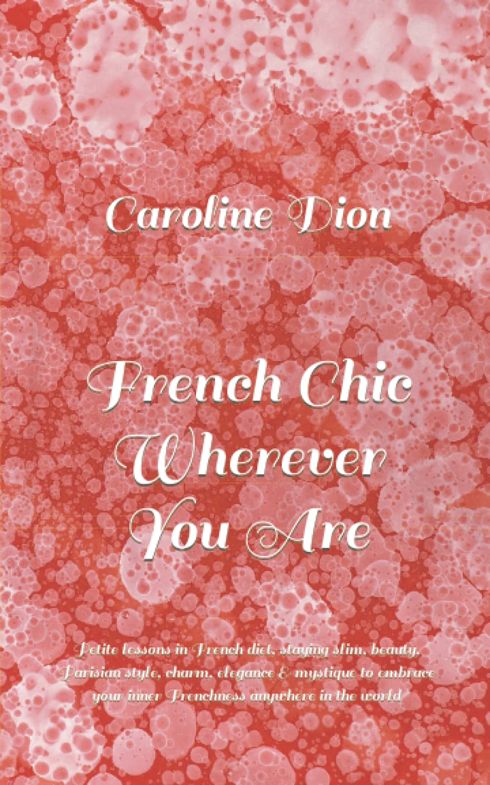 French Chic Wherever You Are: Petite lessons in French diet, staying slim, beauty, Parisian style, charm, elegance & mystique to embrace your inner Frenchness anywhere in the world Self-help