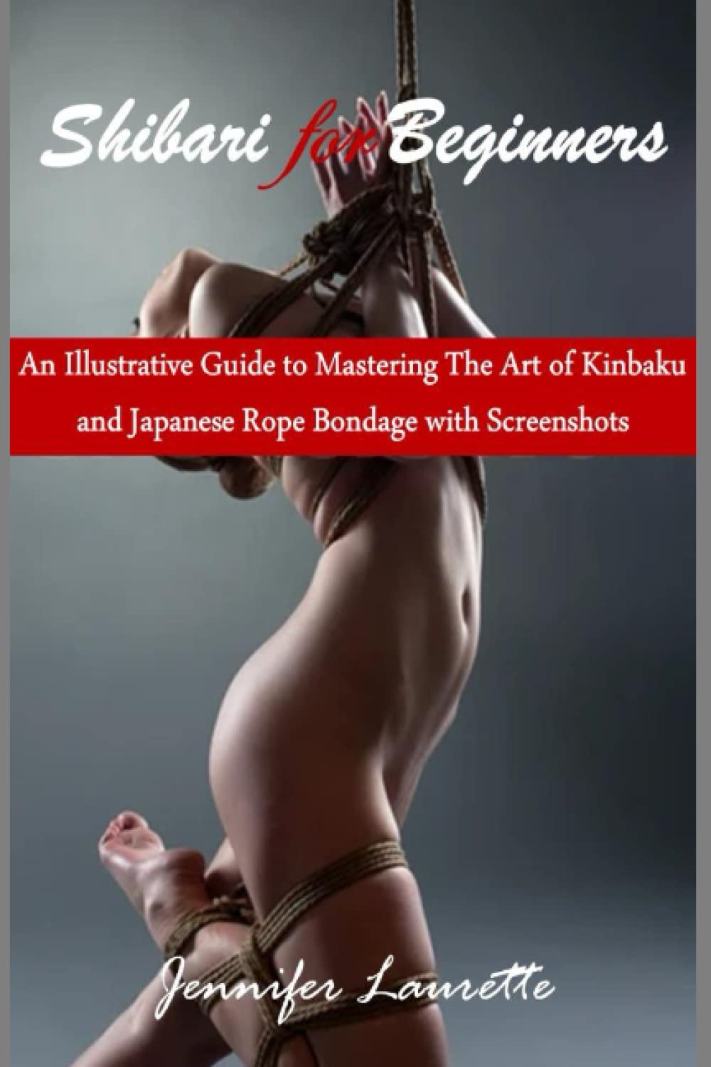 Shibari for Beginners: An Illustrative Guide to Mastering The Art of Kinbaku and Japanese Rope Bondage with Screenshots Partnership & Love