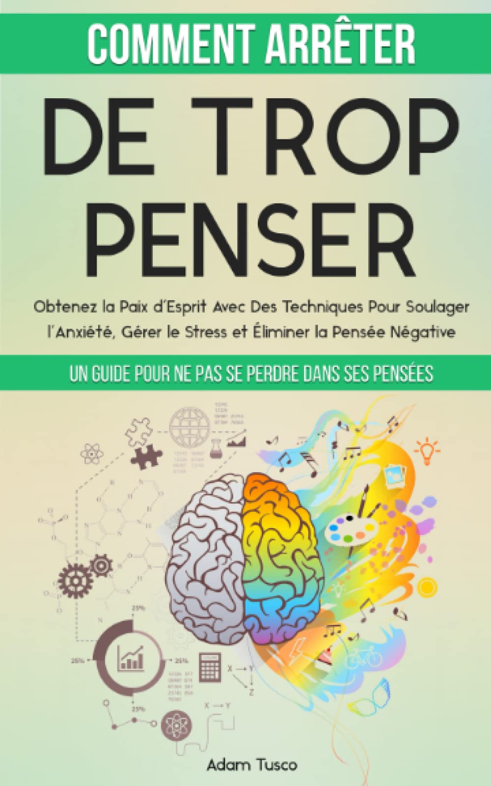 Comment Arrêter De Trop Penser: Un Guide Pour Ne Pas Se Perdre Dans Ses Pensées. Obtenez la Paix d’Esprit Avec Des Techniques Pour Soulager l’Anxiété, Gérer le Stress et Éliminer la Pensée Négative Business, Finance & Career