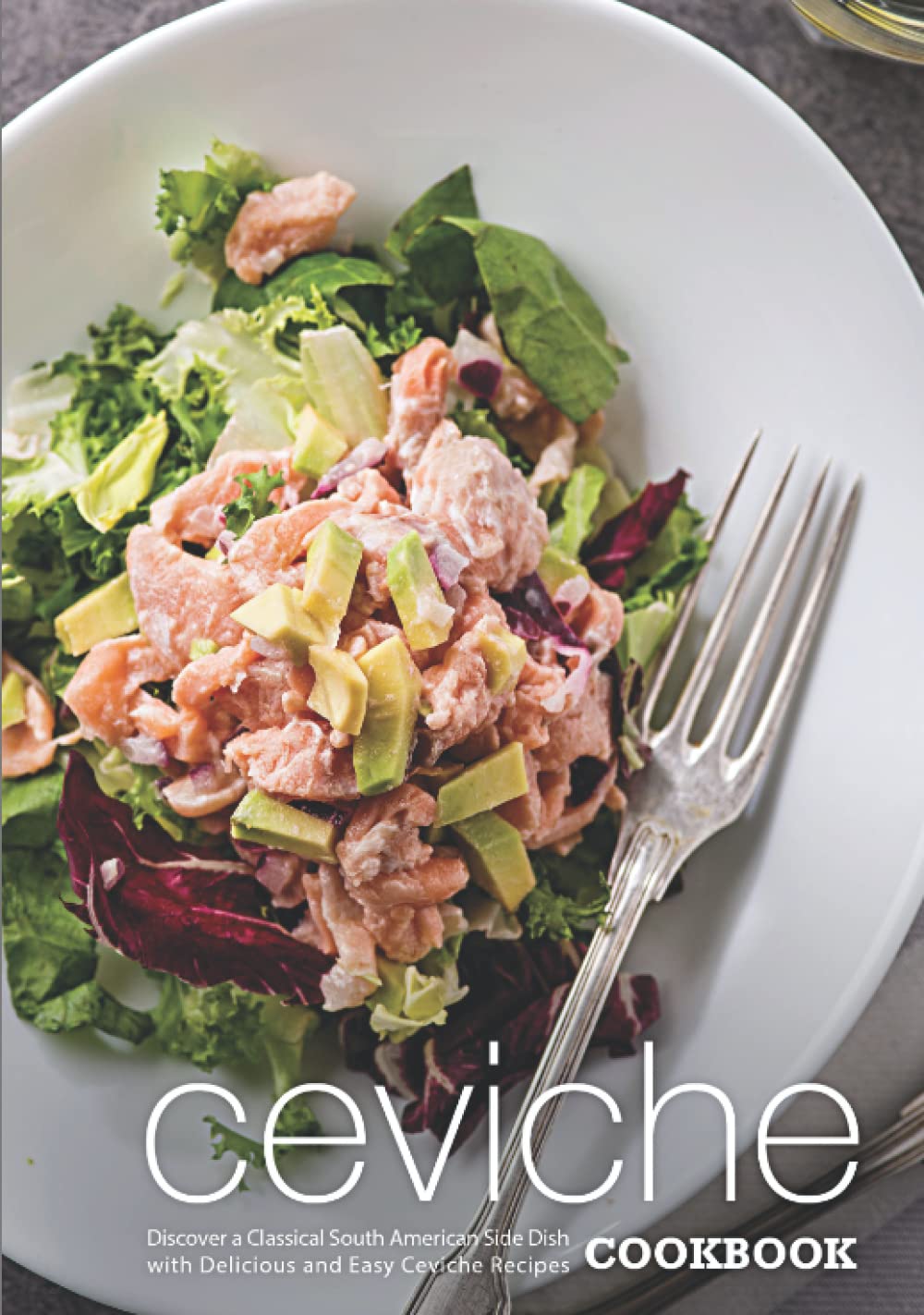 Ceviche Cookbook: Discover a Classical South American Side Dish with Delicious and Easy Ceviche Recipes Cooking & Enjoying