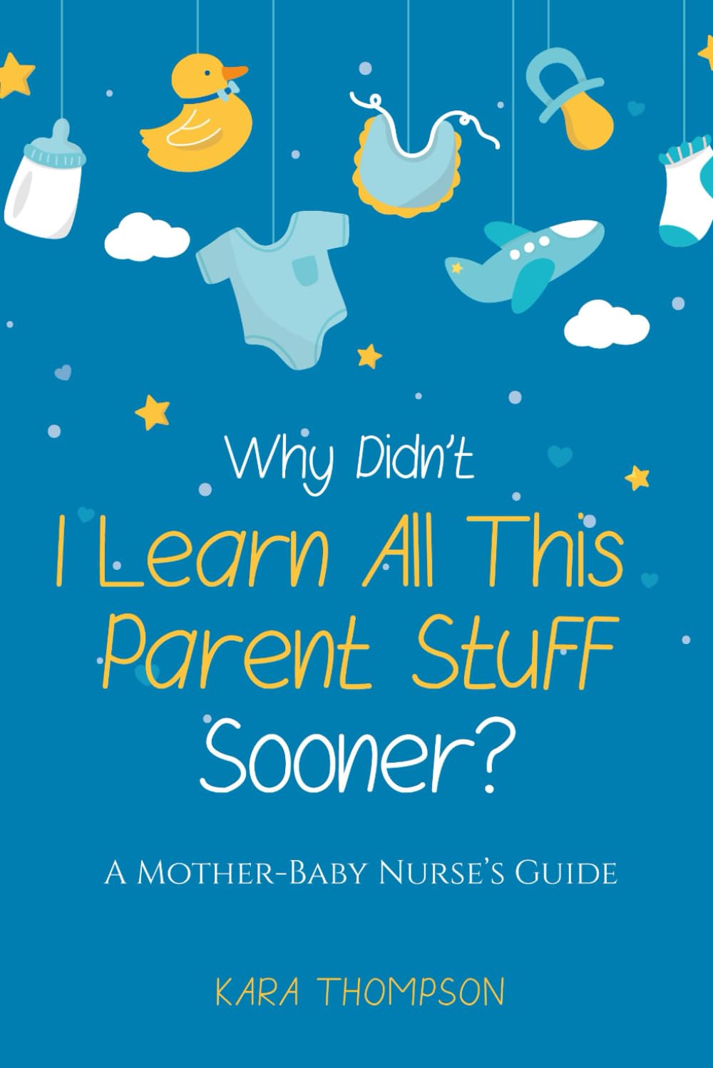 Why Didn't I Learn All This Parent Stuff Sooner?: A Mother-Baby Nurse's Guide Parents & Children
