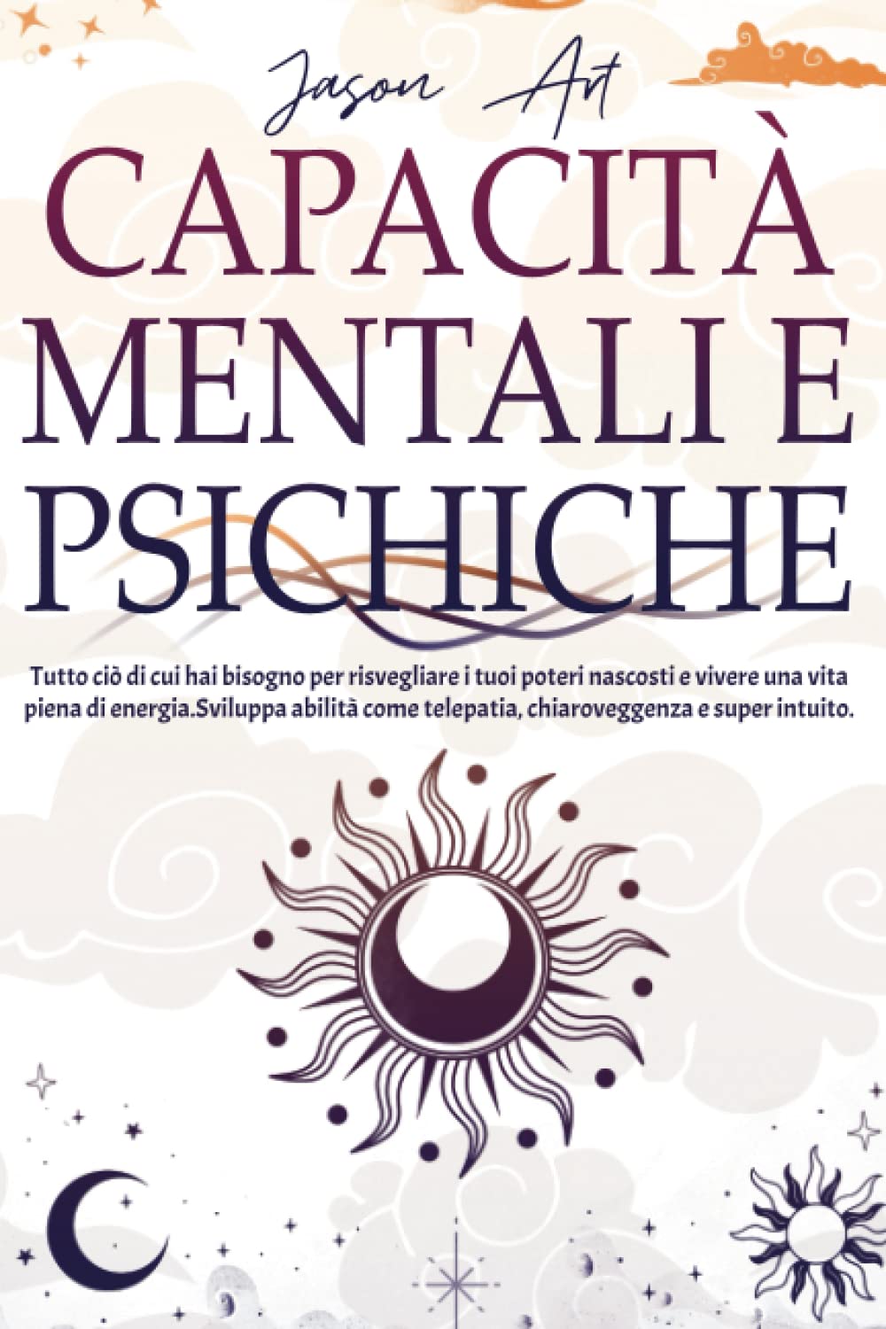 CAPACITÀ MENTALI E PSICHICHE: Tutto Ciò Di Cui Hai Bisogno Per Risvegliare I Tuoi Poteri Nascosti E Vivere Una Vita Piena Di Energia. Sviluppa Abilità Come Telepatia, Chiaroveggenza E Super Intuito. book