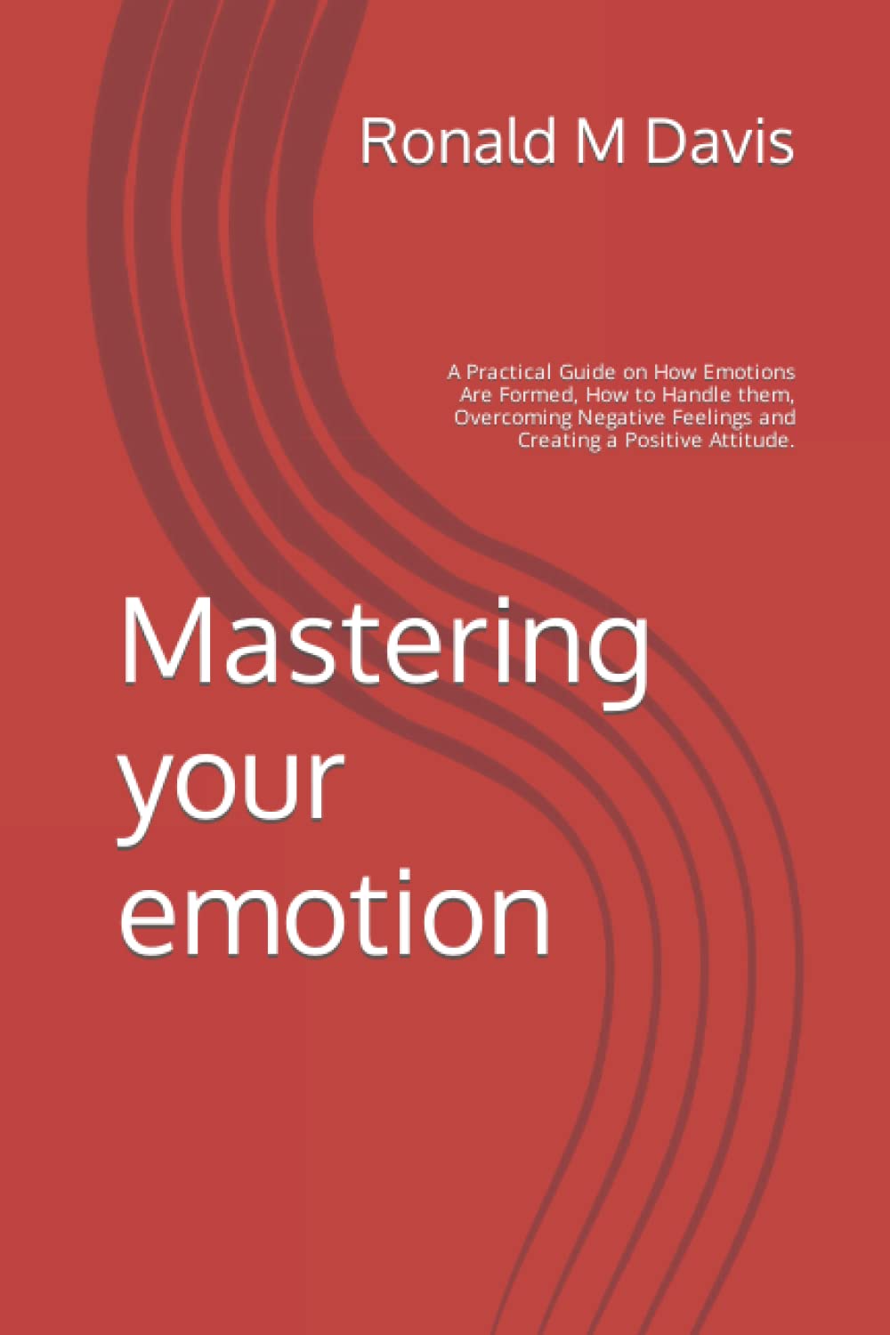 Mastering your emotion: A Practical Guide on How Emotions Are Formed, How to Handle them, Overcoming Negative Feelings and Creating a Positive Attitude. book