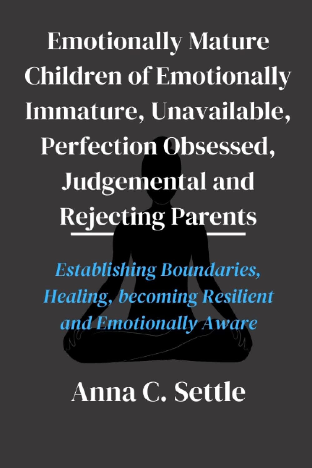 EMOTIONALLY MATURE CHILDREN OF EMOTIONALLY IMMATURE, UNAVAILABLE, PERFECTION OBSESSED, JUDGEMENTAL AND REJECTING PARENTS: Establishing Boundaries, Healing, Becoming Resilient and Emotionally Aware. Parents & Children