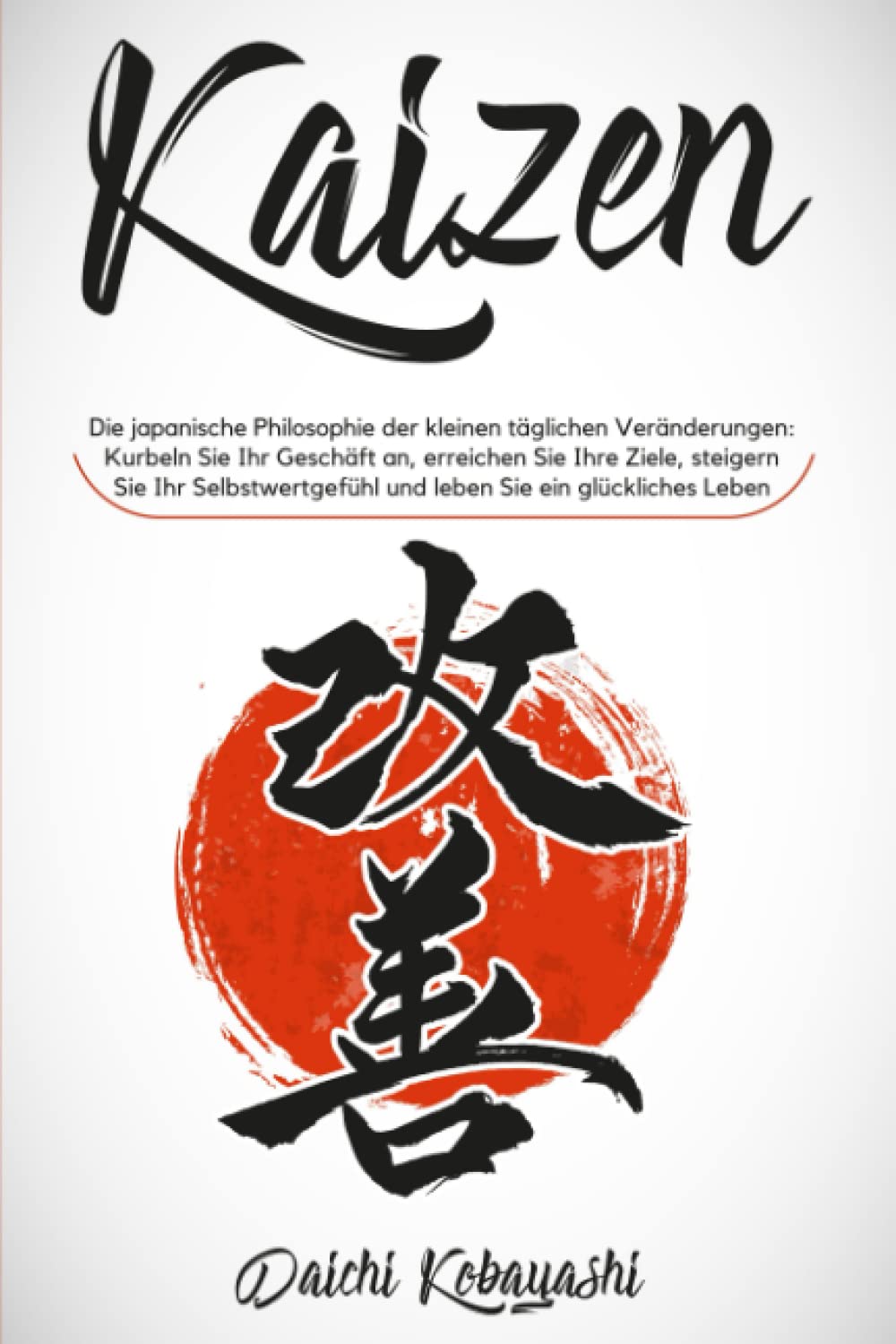 Kaizen: Die japanische Philosophie der kleinen täglichen Veränderungen: Kurbeln Sie Ihr Geschäft an, erreichen Sie Ihre Ziele, steigern Sie Ihr Selbstwertgefühl und leben Sie ein glückliches Leben Business, Finance & Career