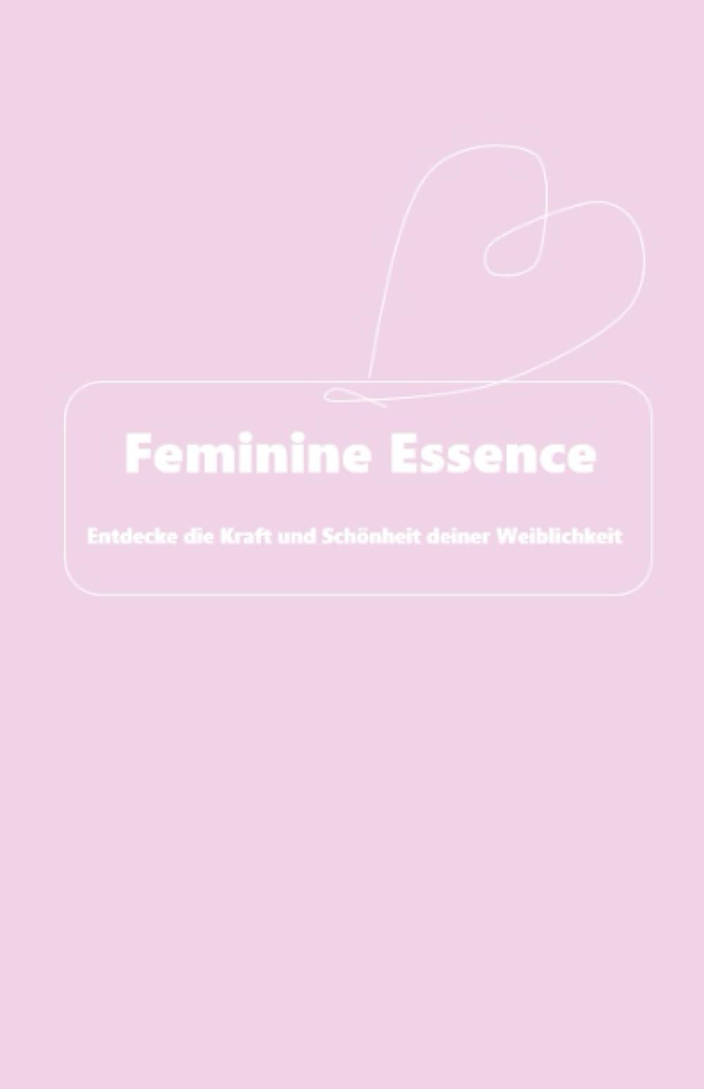 Feminine Essence: Entdecke die Kraft und Schönheit deiner Weiblichkeit book