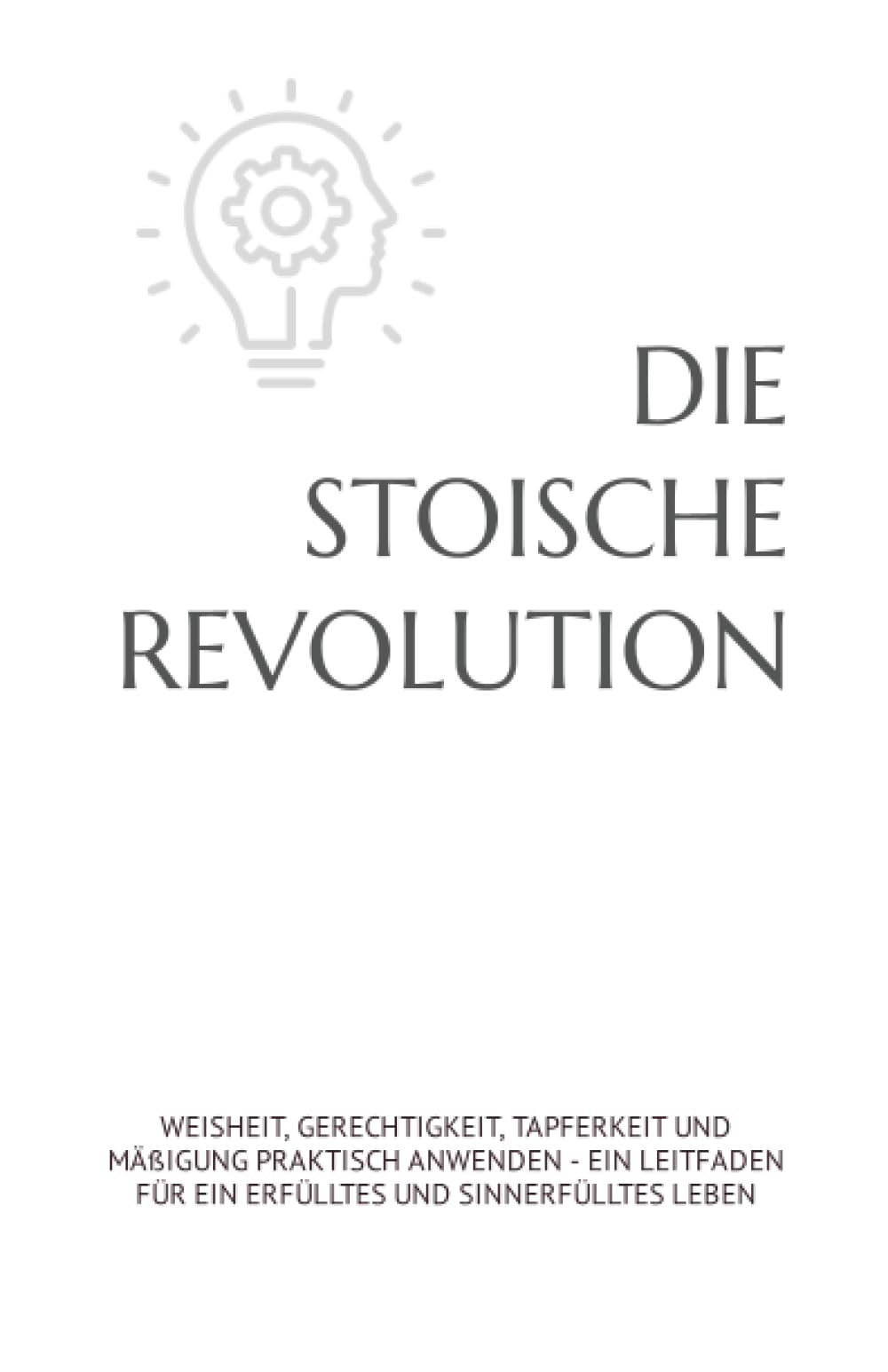 DIE STOISCHE REVOLUTION: WEISHEIT, GERECHTIGKEIT, TAPFERKEIT UND MÄßIGUNG PRAKTISCH ANWENDEN - EIN LEITFADEN FÜR EIN ERFÜLLTES UND SINNERFÜLLTES LEBEN Philosophy