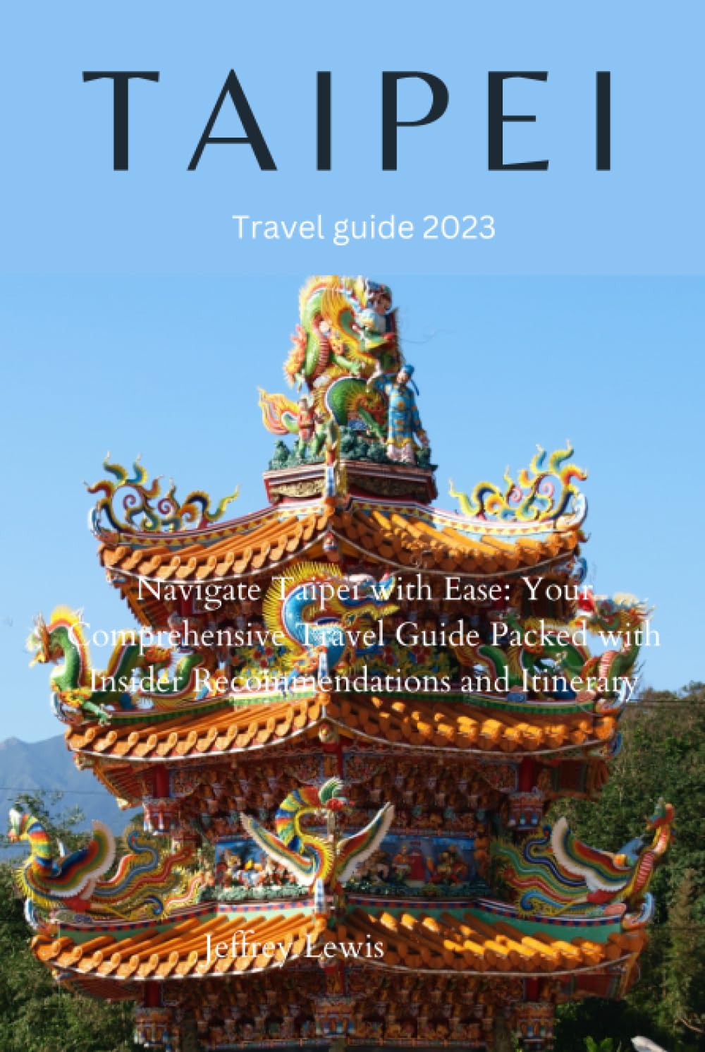 TAIPEI Travel Guide 2023: Navigate Taipei with Ease: Your Comprehensive Travel Guide Packed with Insider Recommendations and Itinerary Travel Guides
