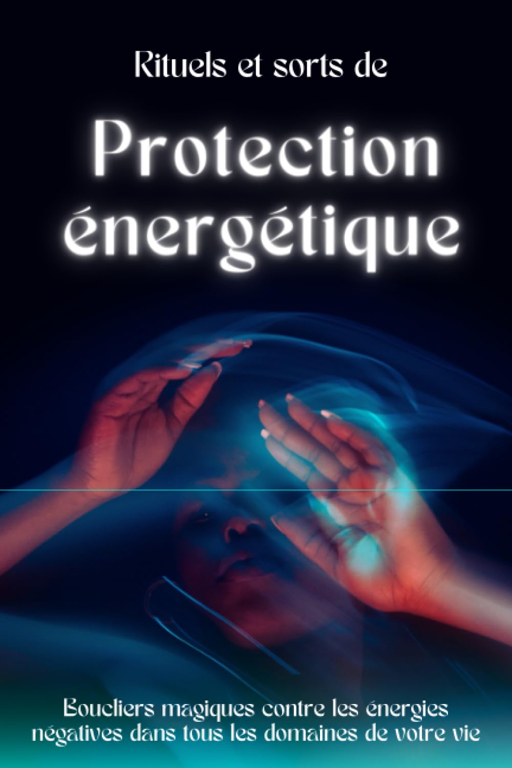 Rituels et sorts de Protection énergétique: Boucliers magiques contre les énergies négatives dans tous les domaines de votre vie Religion & Esotericism