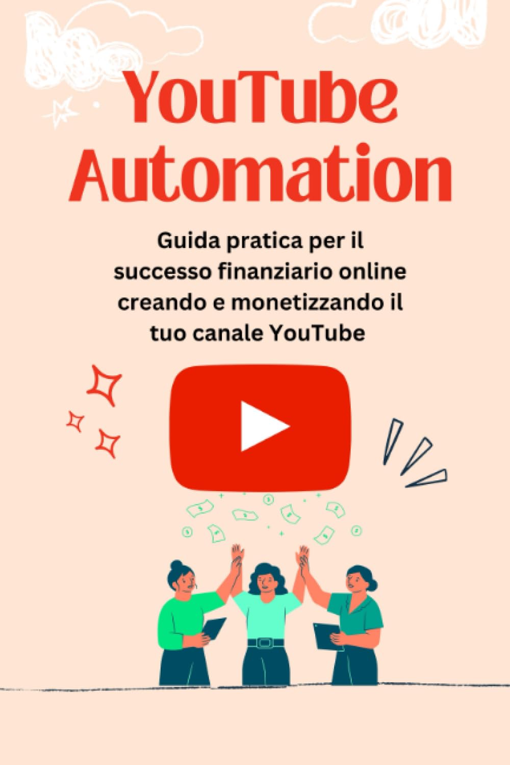 YouTube Automation: Guida pratica per il successo finanziario online creando e monetizzando il tuo canale YouTube Business, Finance & Career