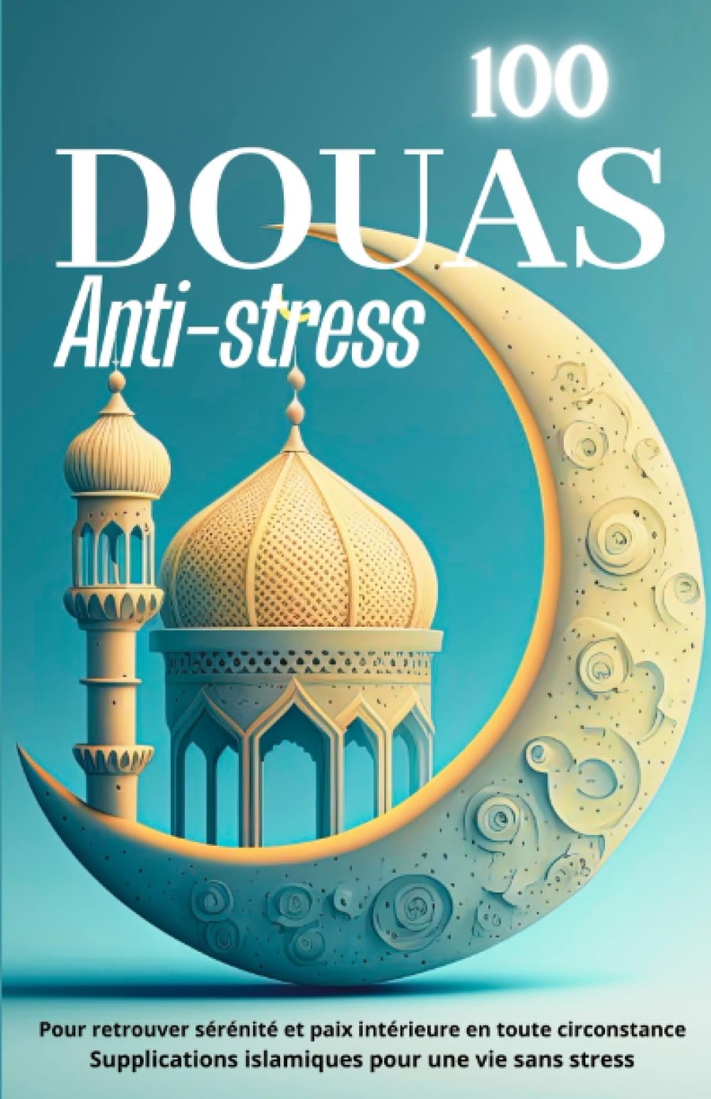 100 DOUAS anti-stress: Pour retrouver sérénité et paix intérieure en toute circonstance. Supplications islamiques pour une vie sans stress Religion & Esotericism