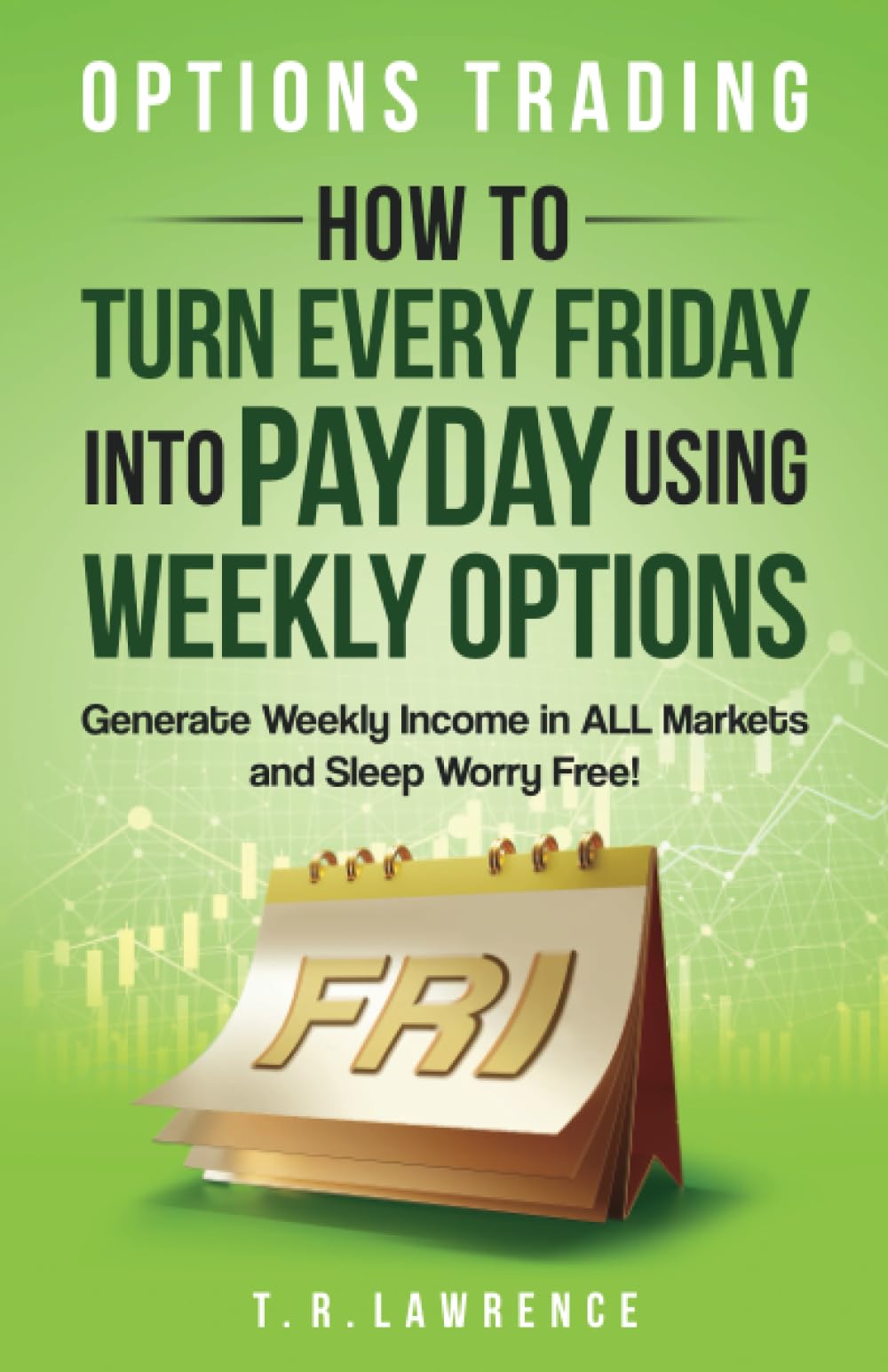 Options Trading: How to Turn Every Friday into Payday Using Weekly Options! Generate Weekly Income in ALL Markets and Sleep Worry-Free! Business, Finance & Career