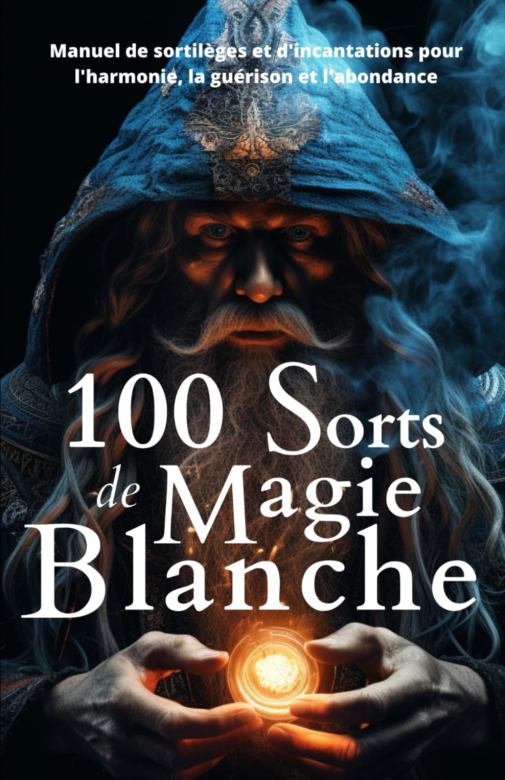 100 Sorts de Magie Blanche: Manuel de sortilèges et d'incantations pour l'harmonie, la guérison et l'abondance Religion & Esotericism
