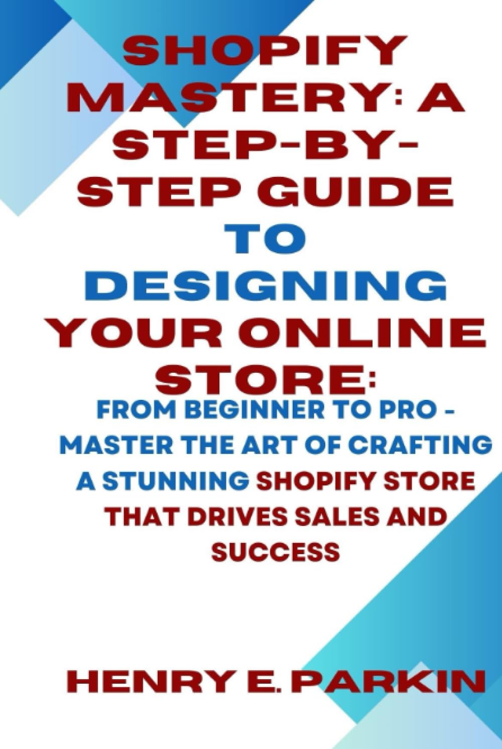 SHOPIFY MASTERY: A STEP-BY-STEP GUIDE TO DESIGNING YOUR ONLINE STORE:: From Beginner to Pro - Master the Art of Crafting a Stunning Shopify Store That Drives Sales and Success Business, Finance & Career