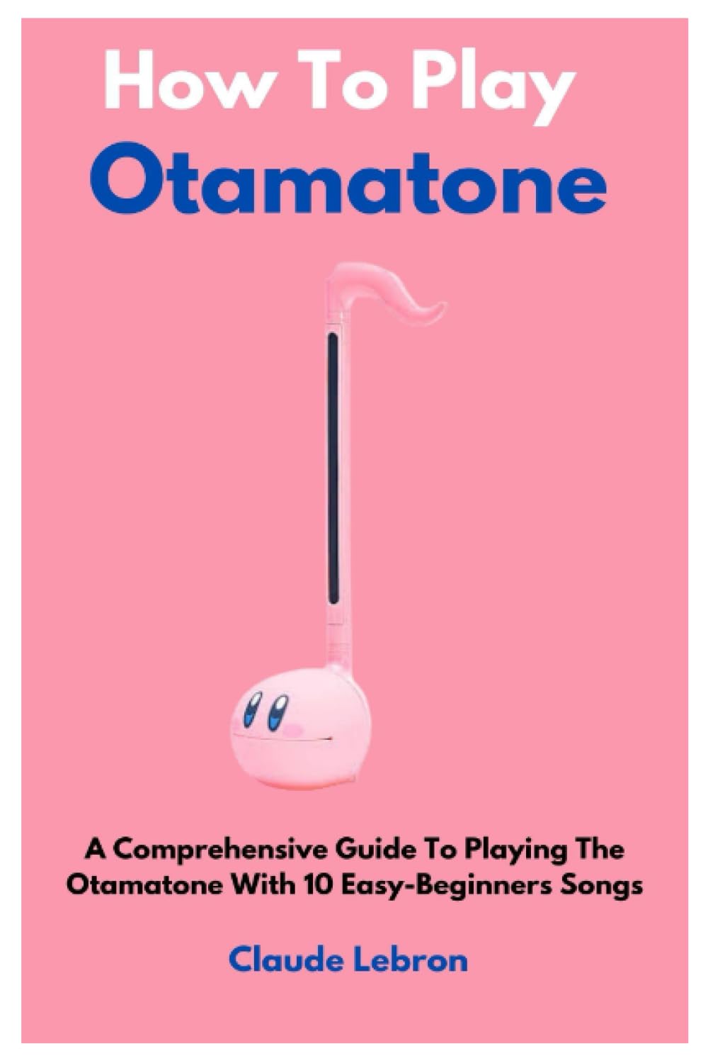 How To Play Otamatone: A Comprehensive Guide To Playing The Otamatone With 10 Easy-Beginners Songs Sheet Music