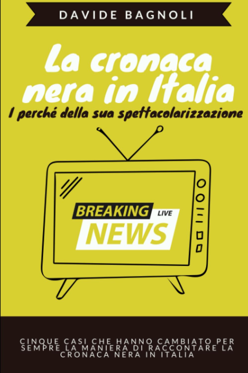 La cronaca nera in Italia. I perché della sua spettacolarizzazione: La ricostruzione di cinque casi che hanno cambiato per sempre la maniera di raccontare la cronaca nera in Italia Media & Communication