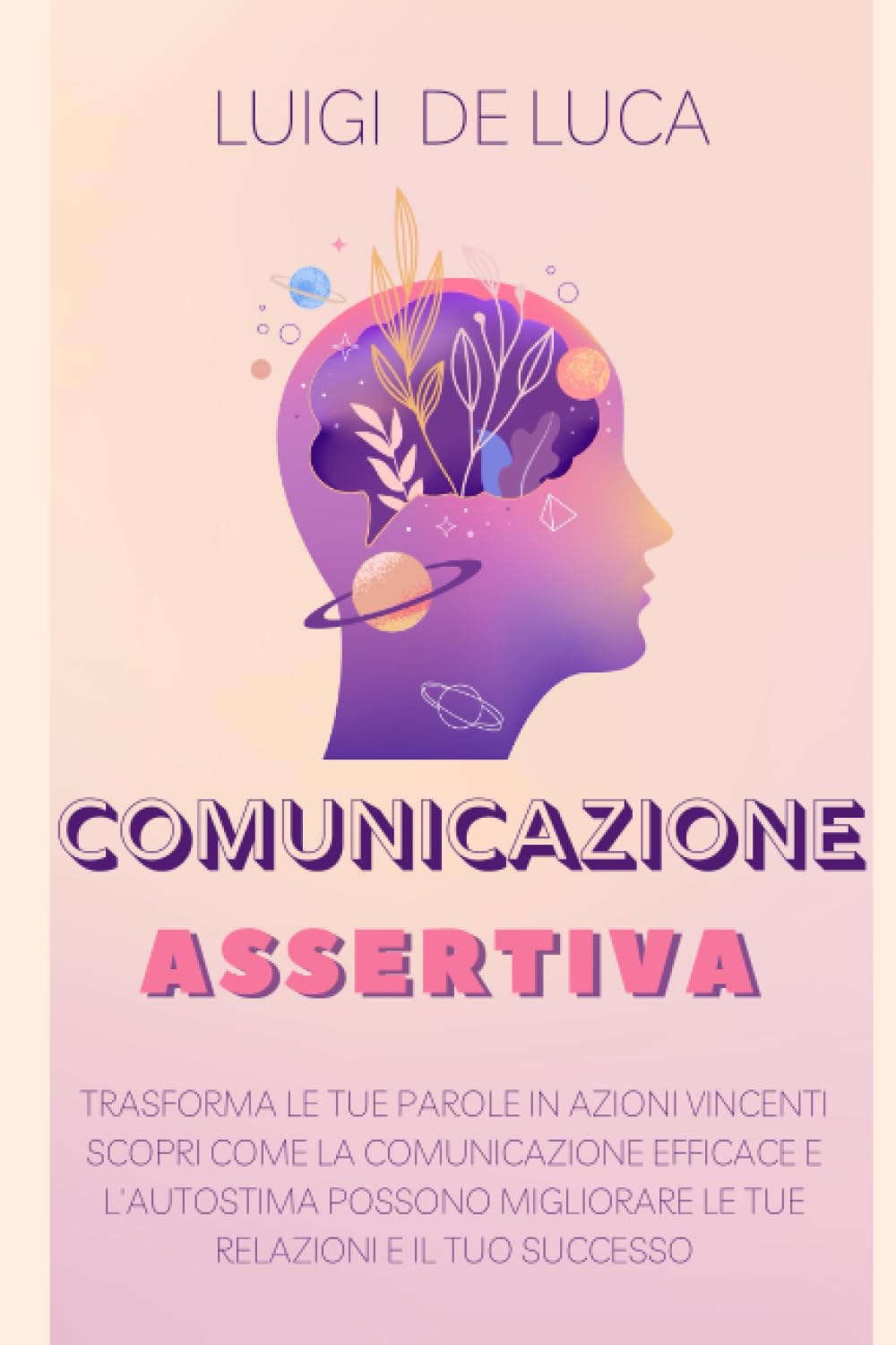 Comunicazione Assertiva: Trasforma le Tue Parole in Azioni Vincenti. Scopri come la comunicazione efficace e l'autostima possono migliorare le tue relazioni e il tuo successo Social Sciences