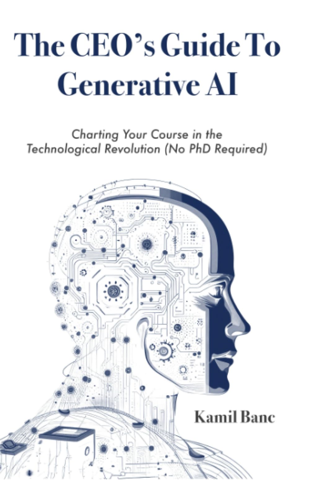 The CEO's Guide to Generative AI: Charting Your Course in the Technological Revolution (No PhD Required) Computer Science