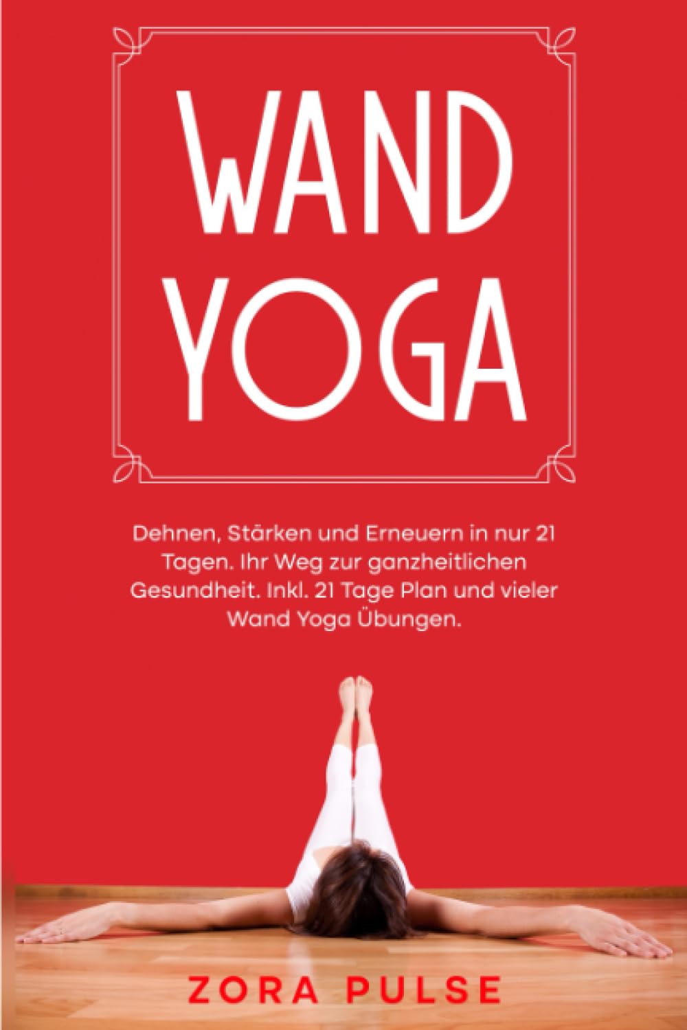 Wand Yoga: Dehnen, Stärken und Erneuern in nur 21 Tagen. Ihr Weg zur ganzheitlichen Gesundheit. Inkl. 21 Tage Plan und vieler Wand Yoga Übungen. Health, Nutrition & Fitness