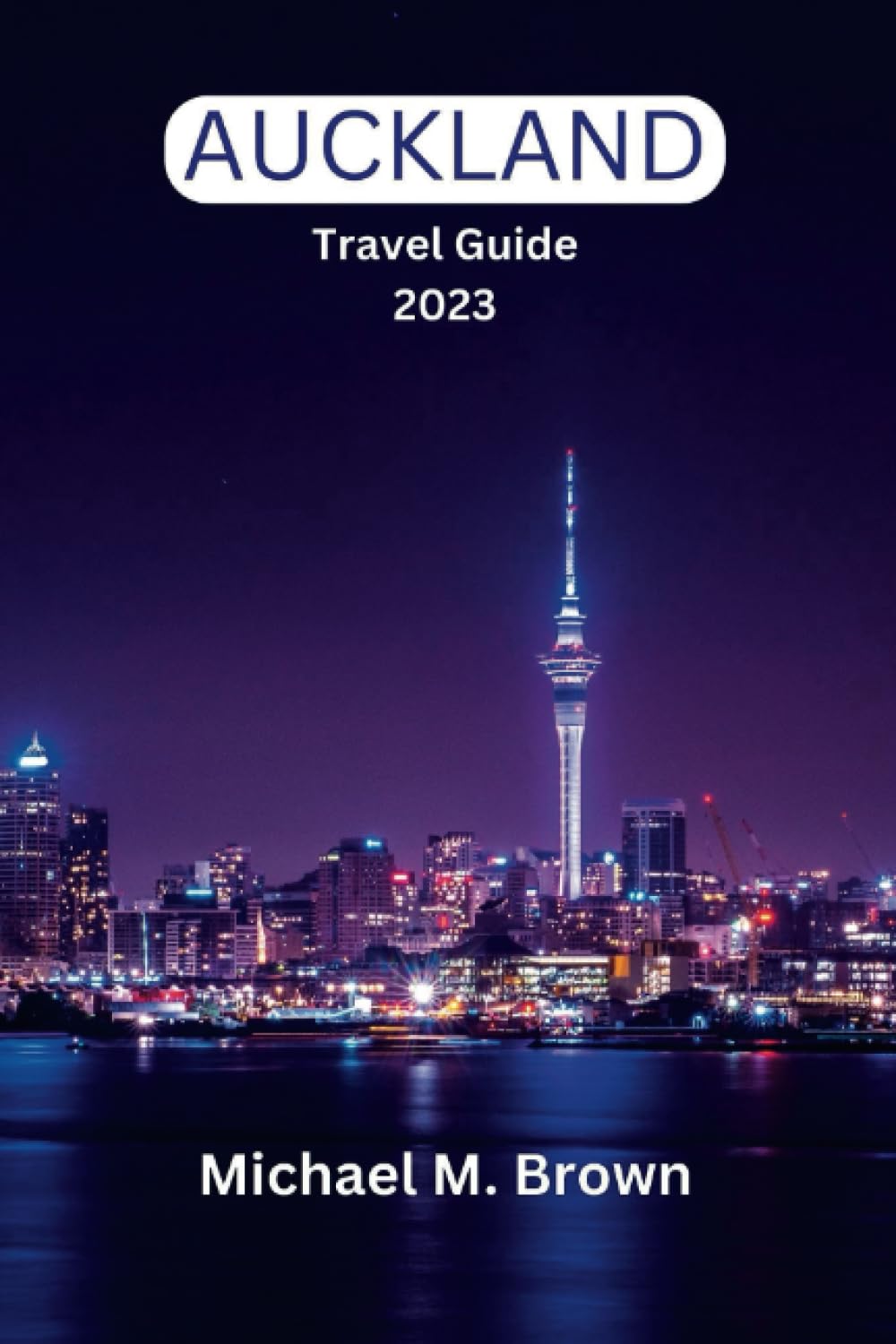 AUCKLAND TRAVEL GUIDE 2023: Discover Auckland's Hidden Gems: A Comprehensive Travel Guide to the City of Sails - Explore Must-Visit Sights, Stunning Landmarks, Local Cuisine, and Thrilling Adventures Travel Guides