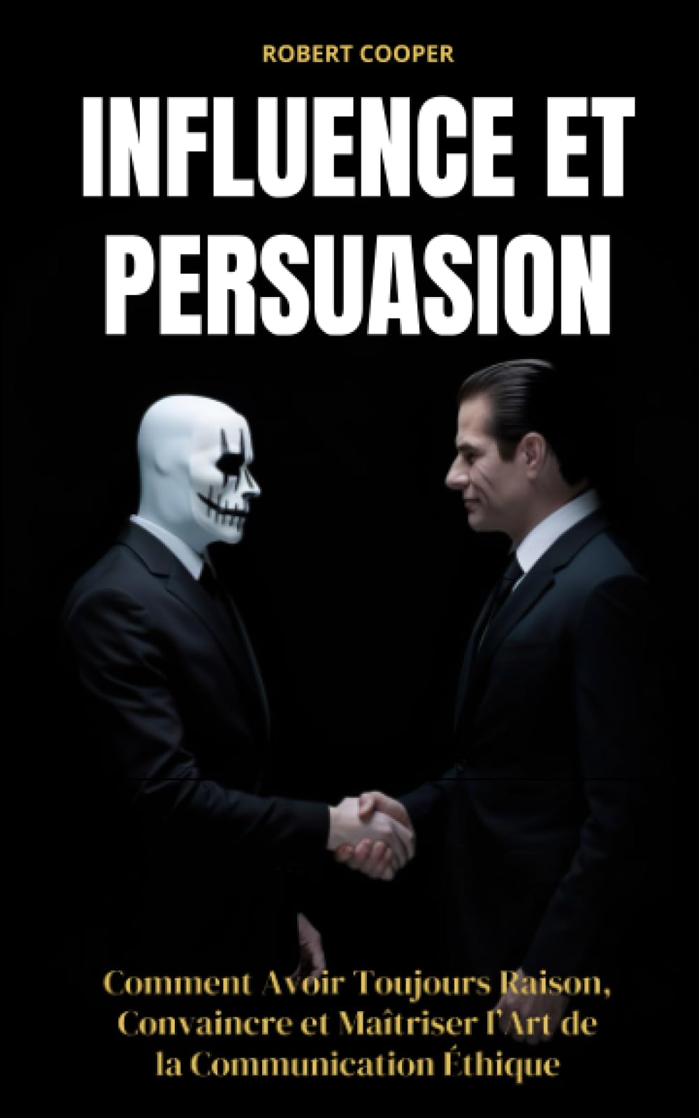 INFLUENCE ET PERSUASION: Comment Avoir Toujours Raison, Convaincre et Maîtriser l’Art de la Communication Éthique book