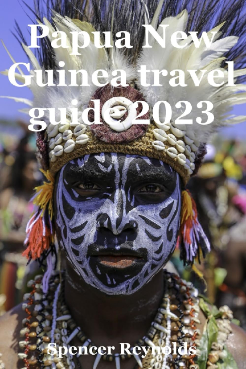 Papua New Guinea travel guide 2023: Papua New Guinea: Unveiling the Kaleidoscope of Culture, Nature, and Adventure Travel Guides