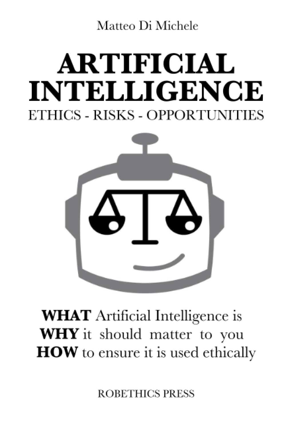 ARTIFICIAL INTELLIGENCE: ETHICS, RISKS AND OPPORTUNITIES: WHAT Artificial Intelligence is, WHY it should matter to you, and HOW to ensure it is used ethically Philosophy