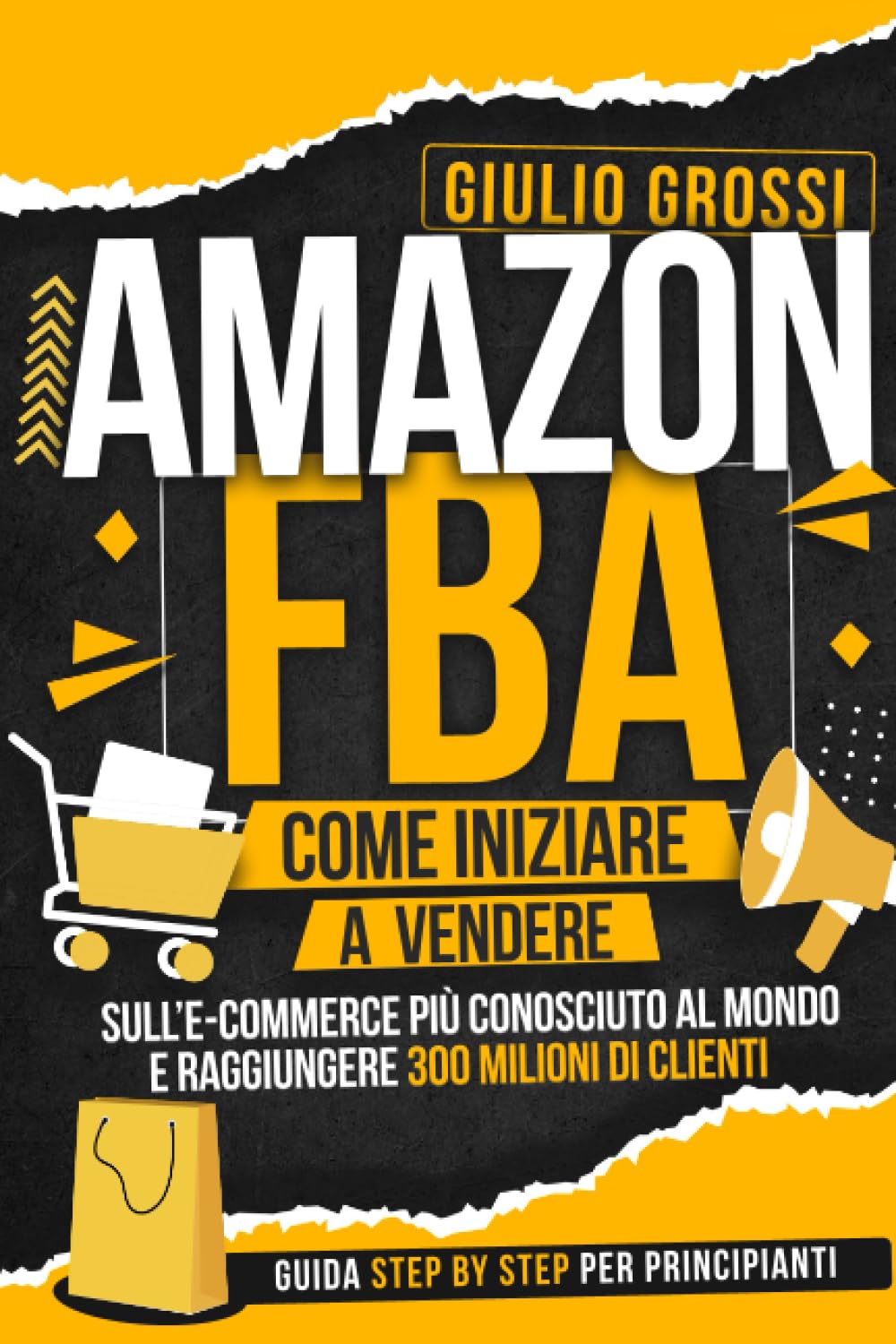 Amazon FBA: come iniziare a vendere sull’e-commerce più conosciuto al mondo e raggiungere 300 milioni di clienti: Guida step by step per principianti Business, Finance & Career