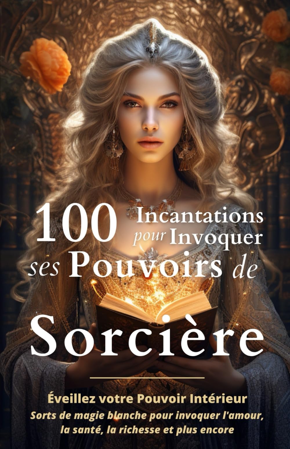 100 Incantations pour Invoquer ses Pouvoirs de Sorcière: Éveillez votre Pouvoir Intérieur - Sorts de magie blanche pour invoquer l'amour, la santé, la richesse et plus encore Religion & Esotericism