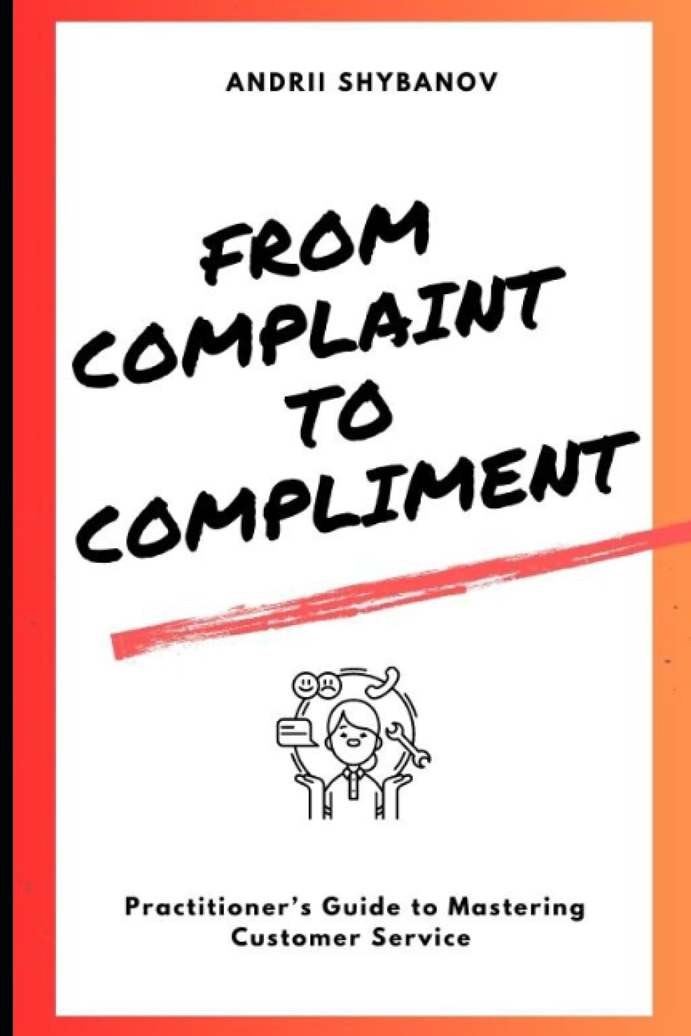 From Complaint to Compliment: A Practitioner’s Guide to Mastering Customer Service Business, Finance & Career