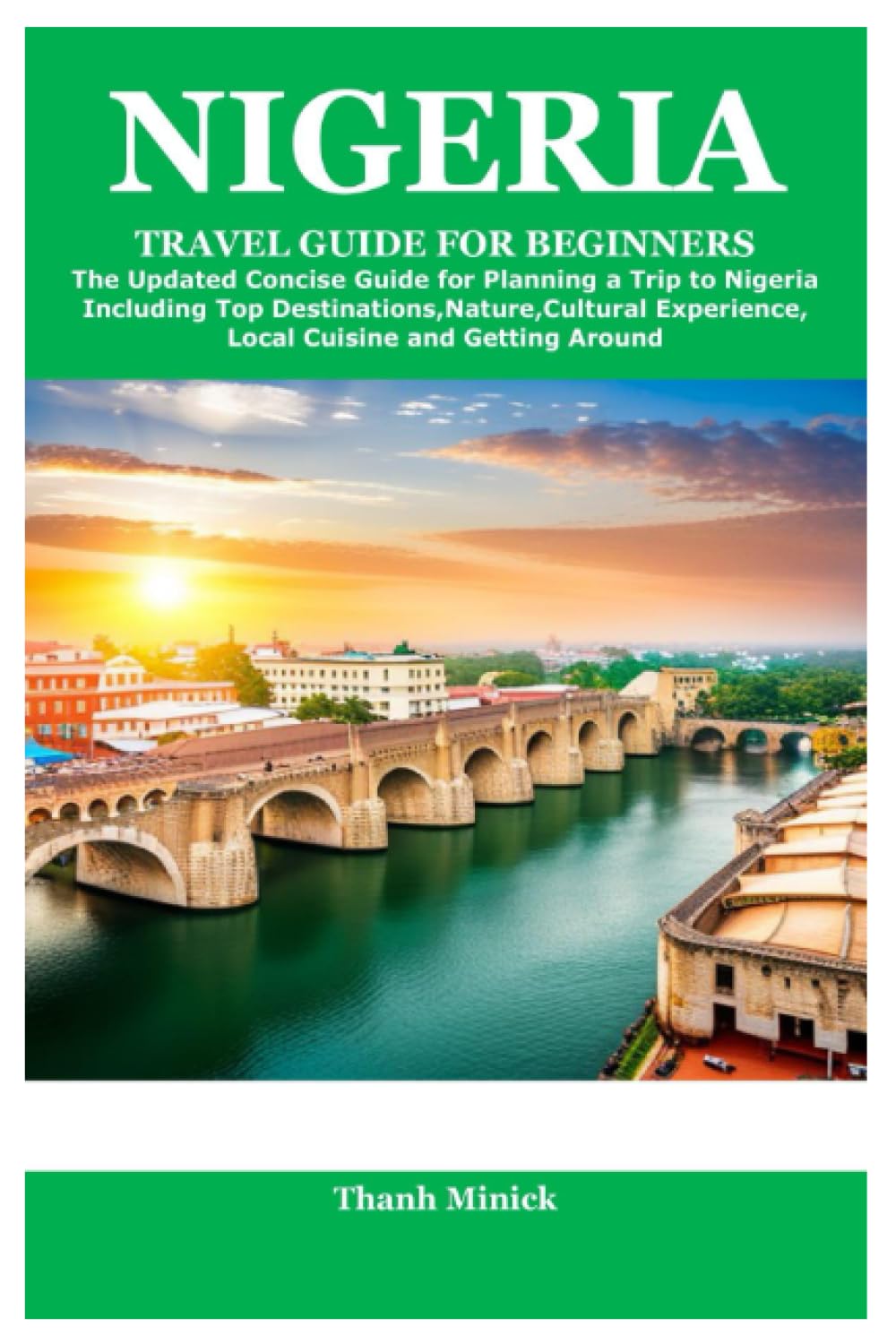 NIGERIA TRAVEL GUIDE FOR BEGINNERS: The Updated Concise Guide for Planning a Trip to Nigeria Including Top Destinations,Nature,Cultural Experience,Local Cuisine and Getting Around Travel Guides