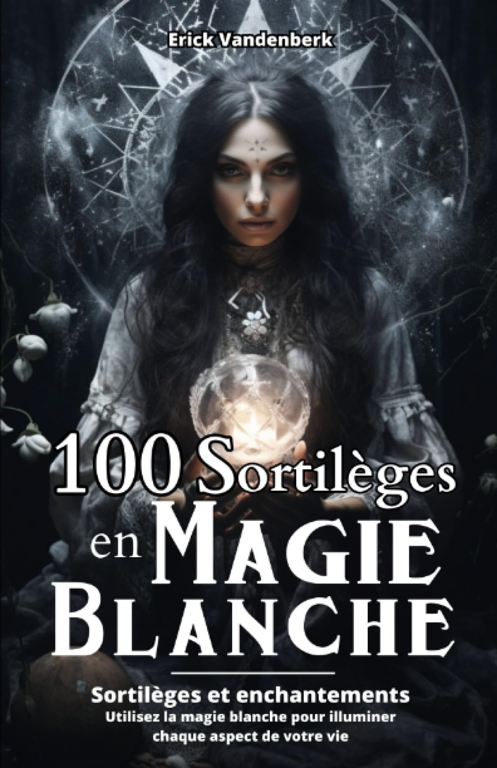 100 Sortilèges en Magie Blanche: Sortilèges et enchantements - Utilisez la magie blanche pour illuminer chaque aspect de votre vie book