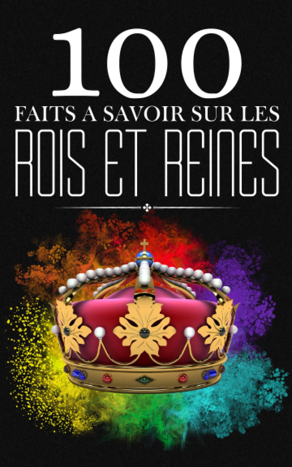 100 Faits a Savoir sur les Rois et Reines: Traversez les Siècles des Couronnes - Un Panorama des Règnes Royaux | Les Faits qui ont Défini les Époques Royales Non-fiction