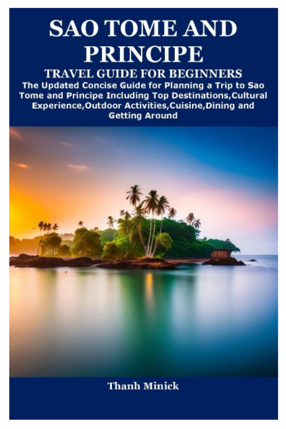 SAO TOME AND PRINCIPE TRAVEL GUIDE FOR BEGINNERS: The Updated Concise Guide for Planning a Trip to Sao Tome and Principe Including Top ... Activities,Cuisine,Dining and Getting Around Politics & History