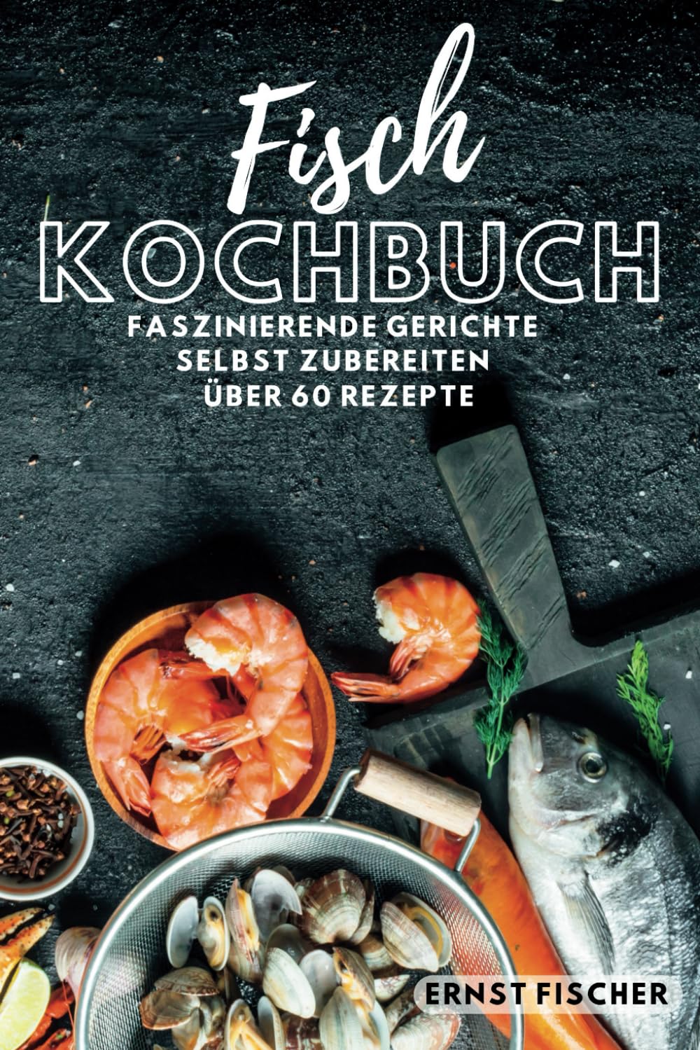 Fisch Kochbuch Faszinierende Fischgerichte: Fischkochbuch mit Fisch Rezepten Simpel und einfach Selbstgemacht | mehr als 60 Rezepte Cooking & Enjoying