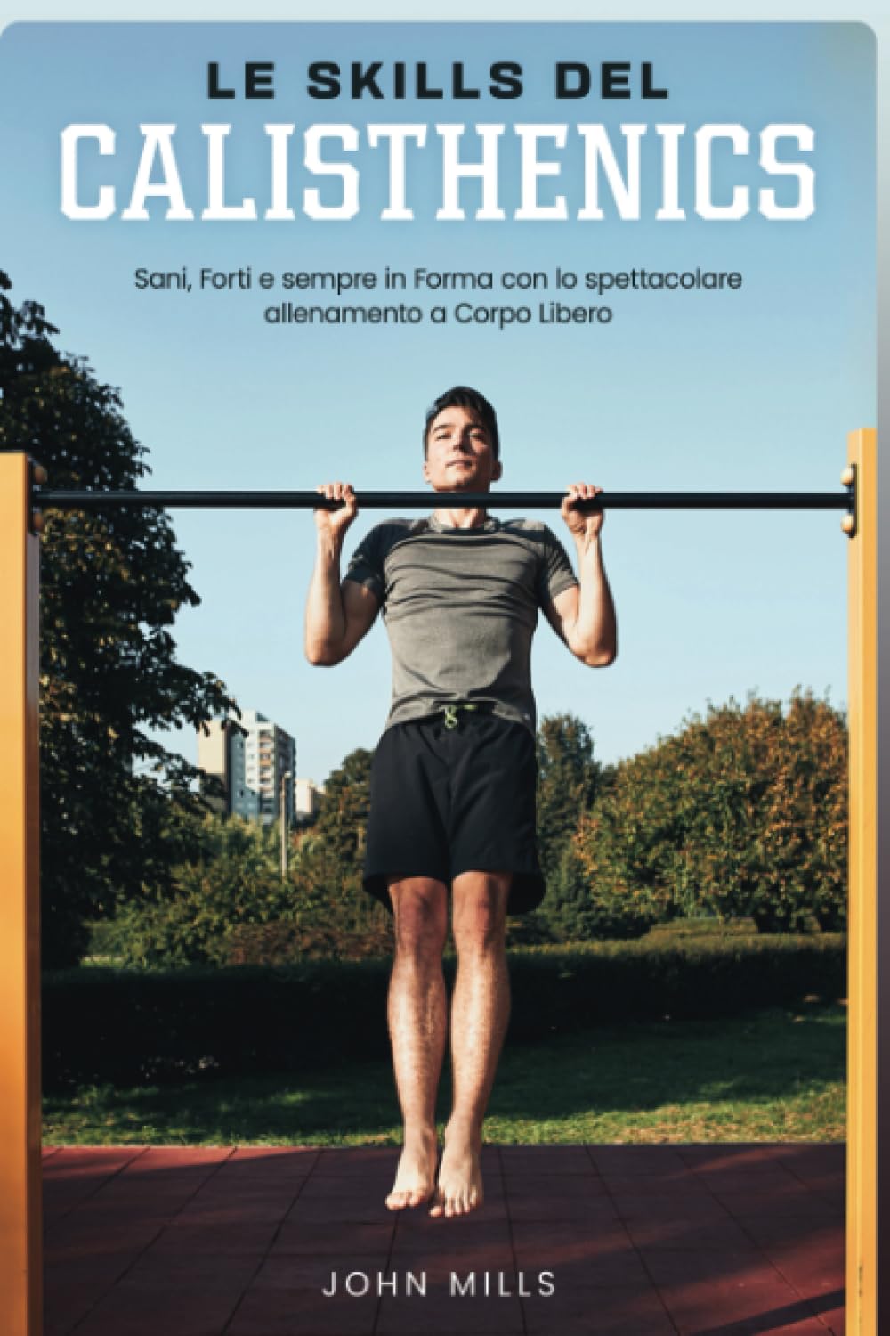 Le Skills del Calisthenics: Sani, Forti e sempre in Forma con lo spettacolare allenamento a Corpo Libero Health, Nutrition & Fitness